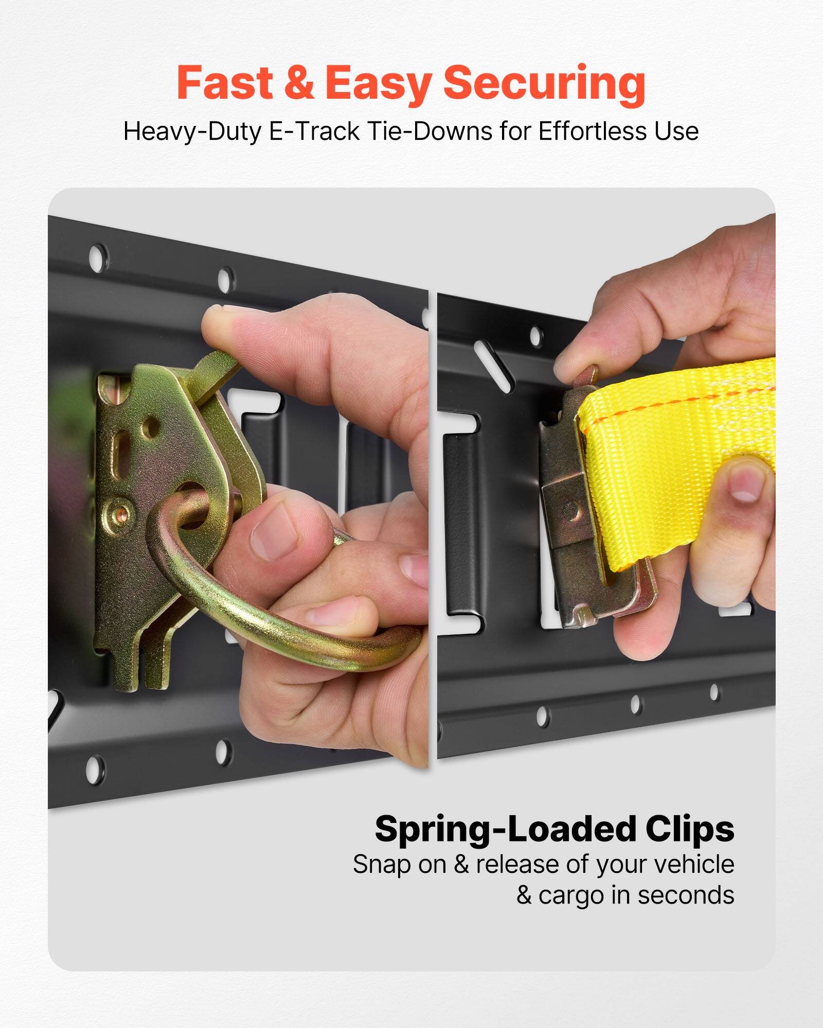 Fast & Easy Securing  
Heavy-Duty E-Track Tie-Downs for Effortless Use  

Spring-Loaded Clips  
Snap on & release of your vehicle & cargo in seconds