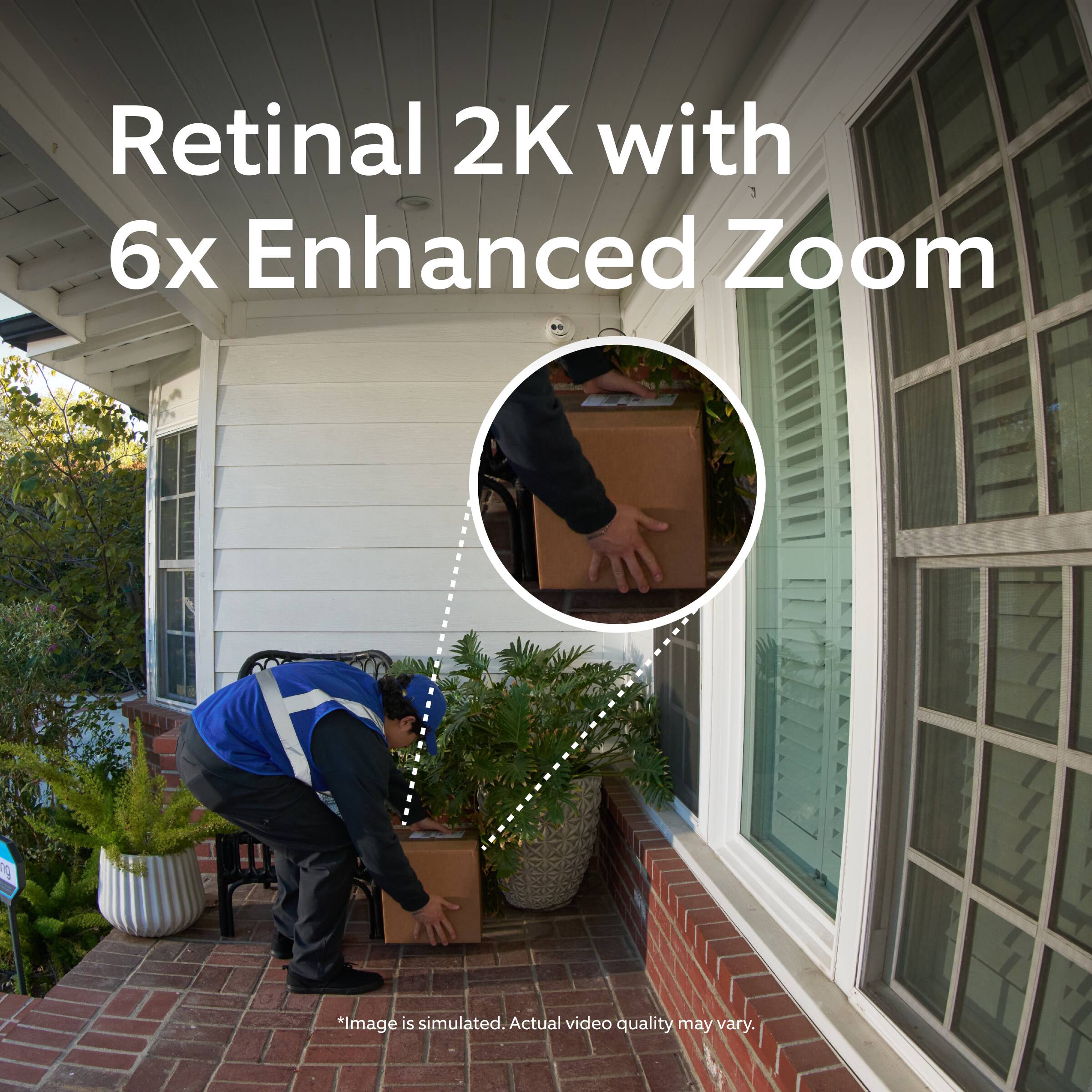 Retinal 2K with 6x Enhanced Zoom

*Image is simulated. Actual video quality may vary.