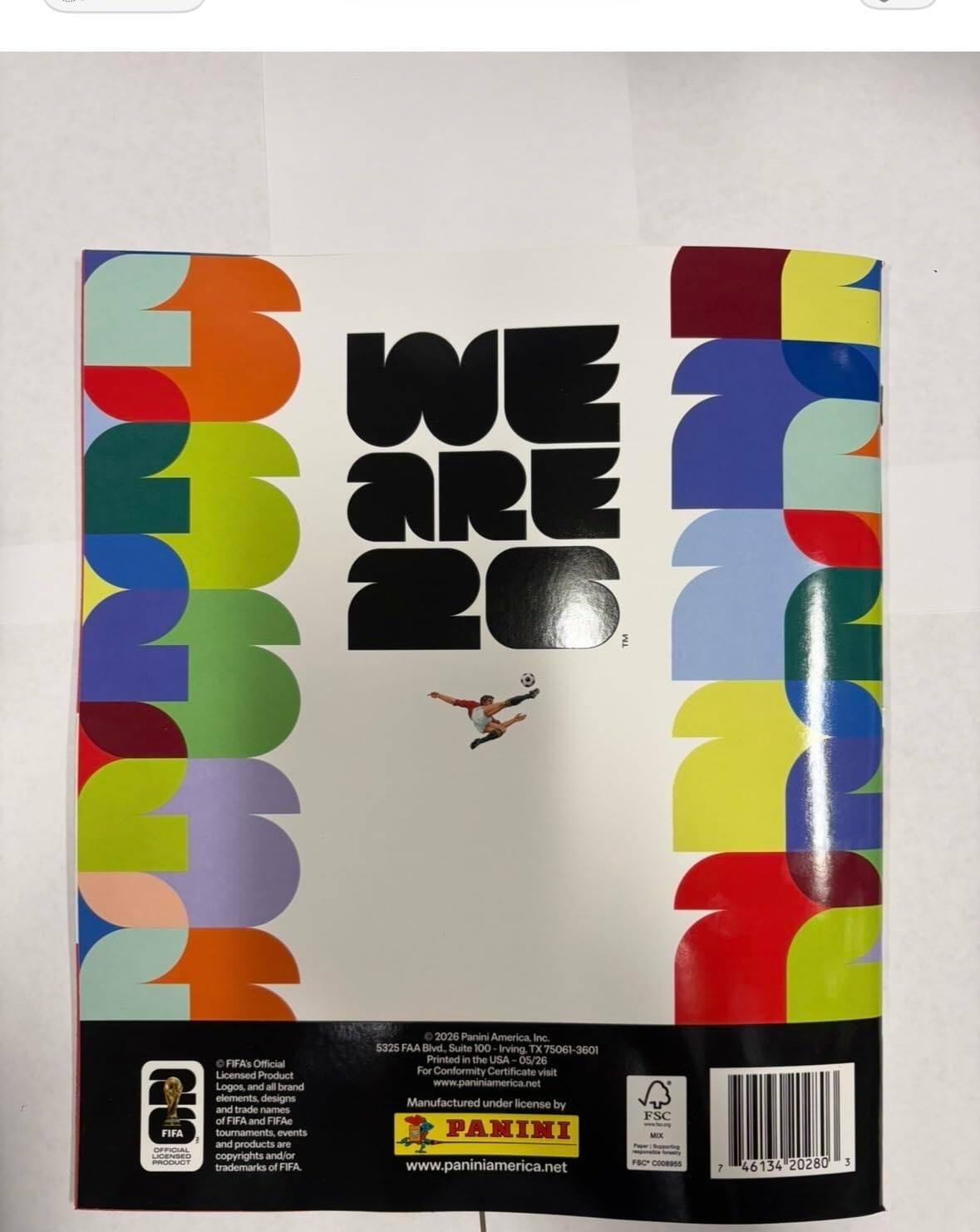 WE ARE 2026

Panini America Inc.
5325 FAA Blvd. Suite 100
Irving, TX 75061-3601

FBAs Official
Printed in the USA 05/26

Licensed Product
For Conformity Certificate visit

Logos, and all brand elements, designs and trade names of FIFA and FIFA tournaments, events, and products are official and/or protected copyrights and/or trademarks of FIFA

www.paniniamerica.net

FSC
46134 20280