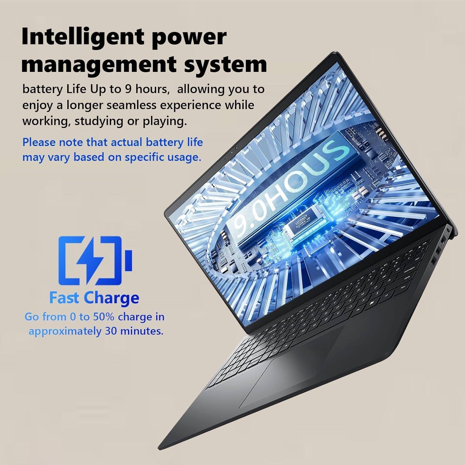 Intelligent power management system  
battery Life Up to 9 hours, allowing you to enjoy a longer seamless experience while working, studying or playing.  
Please note that actual battery life may vary based on specific usage.

Fast Charge  
Go from 0 to 50% charge in approximately 30 minutes.