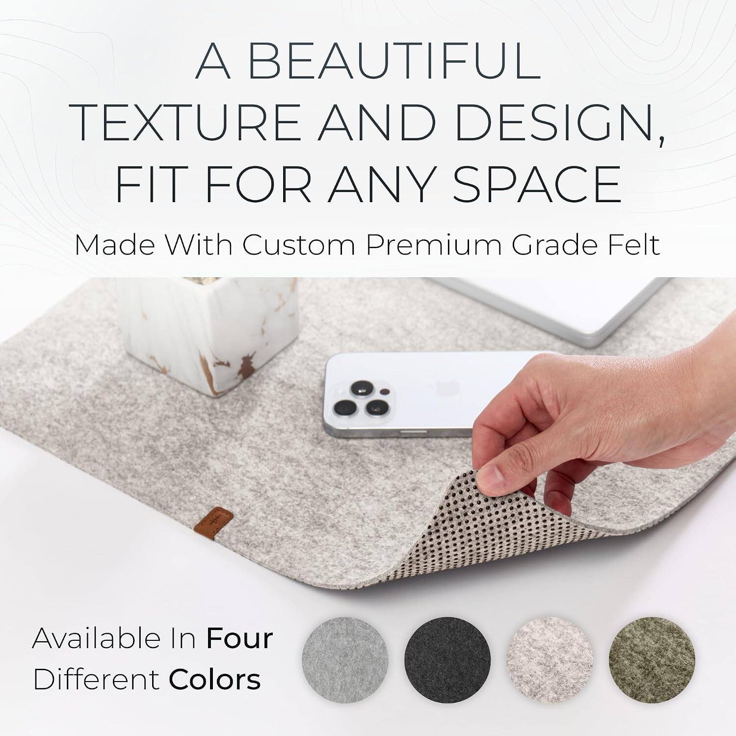 A BEAUTIFUL TEXTURE AND DESIGN, FIT FOR ANY SPACE  
Made With Custom Premium Grade Felt  

Available In Four Different Colors