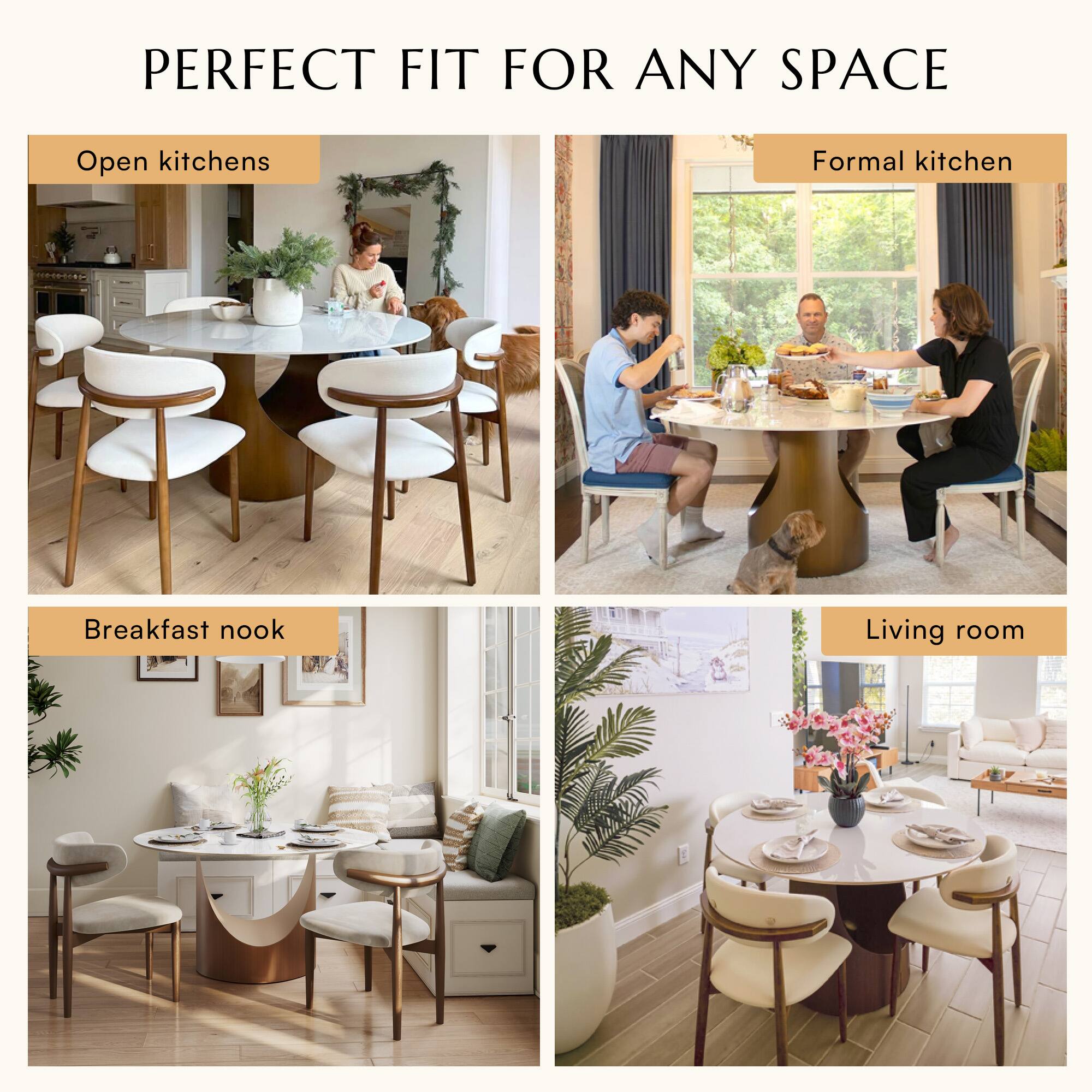 PERFECT FIT FOR ANY SPACE

Open kitchens  
Formal kitchen  
Breakfast nook  
Living room