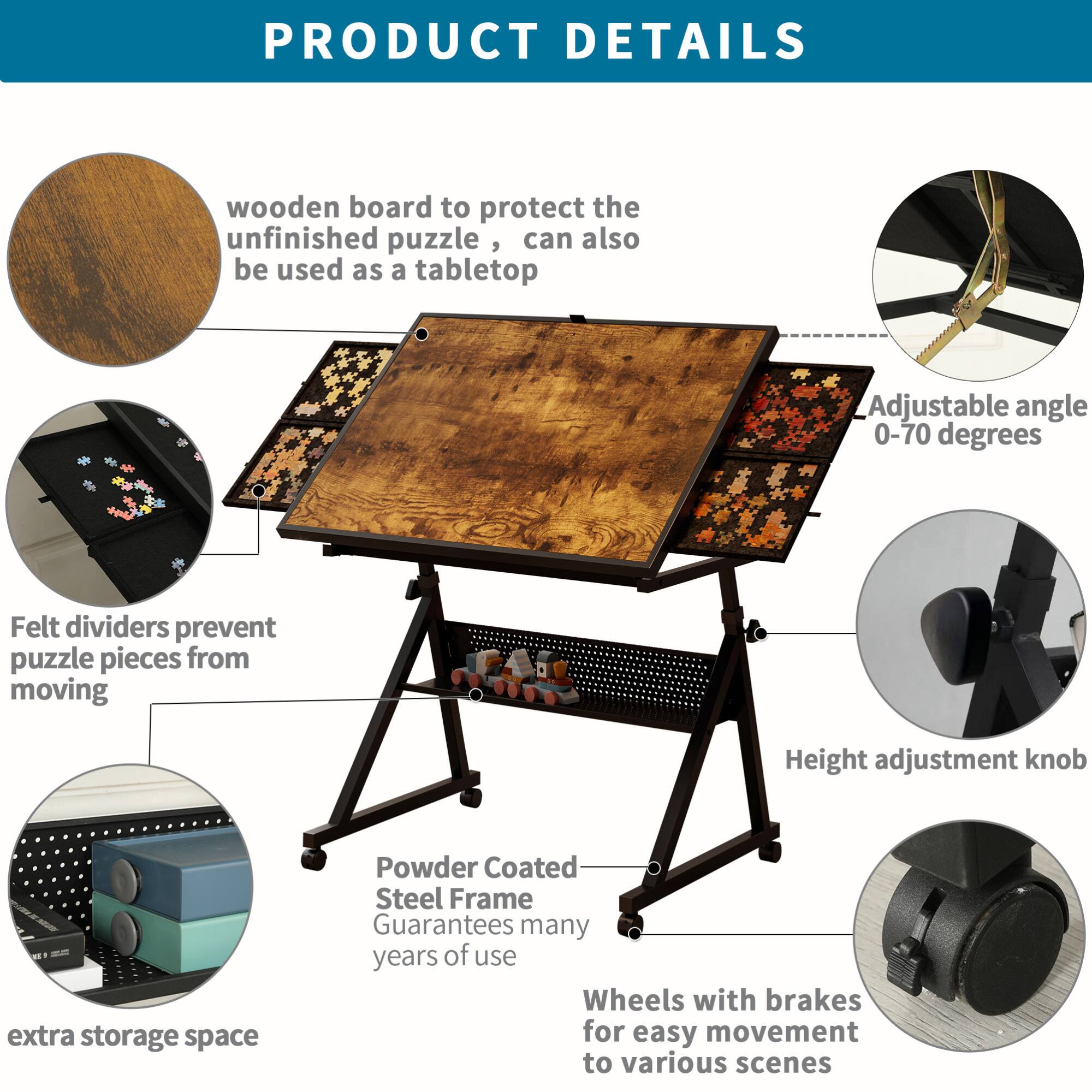 PRODUCT DETAILS

- Wooden board to protect the unfinished puzzle, can also be used as a tabletop
- Adjustable angle 0-70 degrees
- Felt dividers prevent puzzle pieces from moving
- Height adjustment knob
- Powder Coated Steel Frame guarantees many years of use
- Wheels with brakes for easy movement to various scenes
- Extra storage space