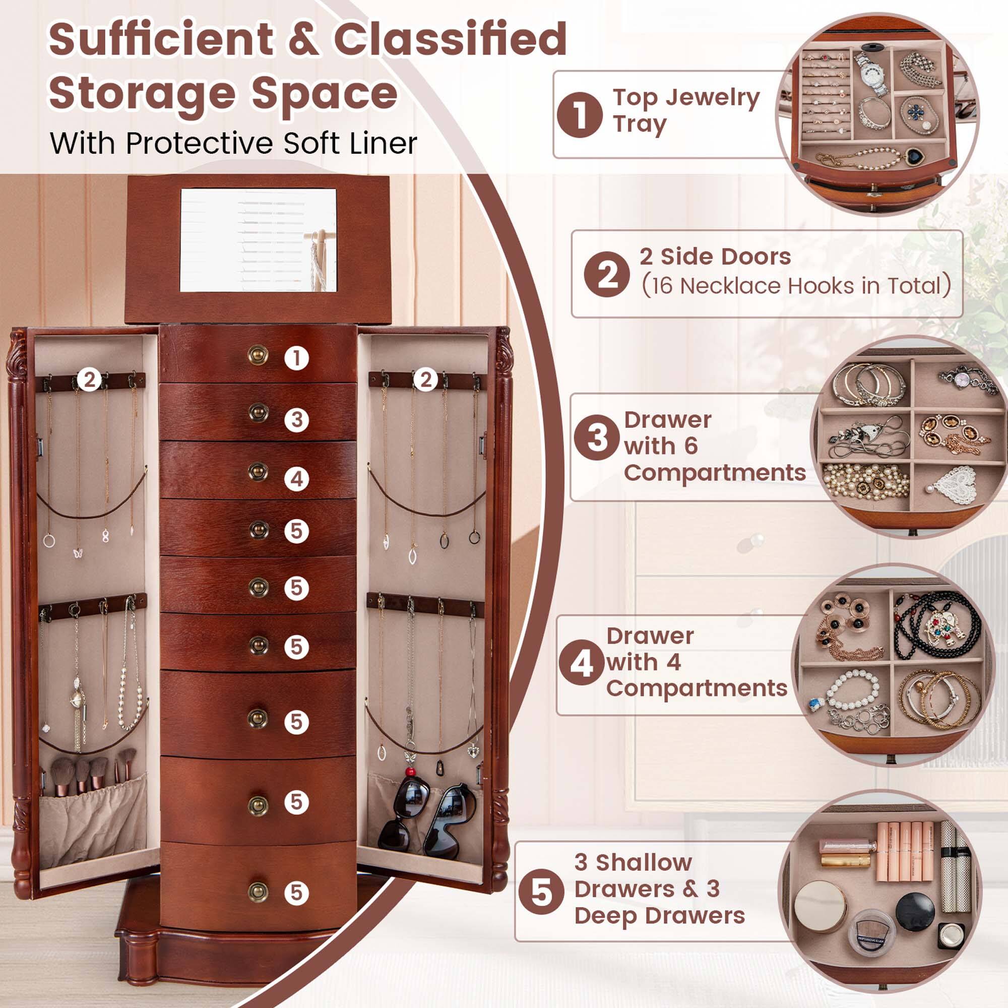 Sufficient & Classified Storage Space:

1. Top Jewelry Tray with Protective Soft Liner
2. 2 Side Doors (16 Necklace Hooks in Total)
3. 2 Drawers with 6 Compartments
4. 3 Drawers with 4 Compartments
5. 5 Drawers & 3 Deep Drawers
6. 3 Shallow Drawers