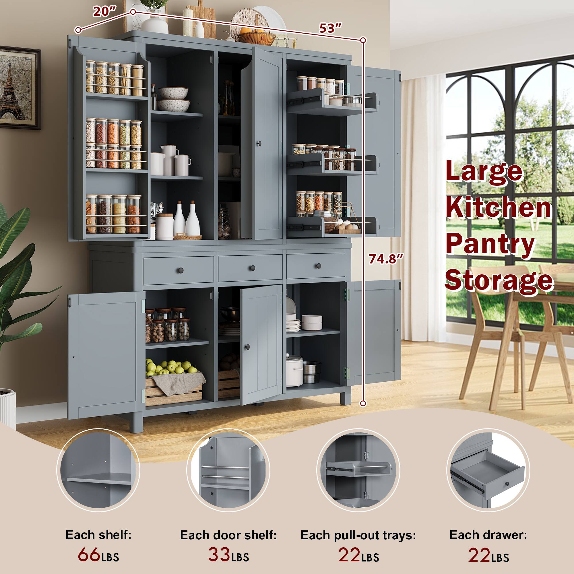 20" 53" Large Kitchen Pantry Storage  
74.8"  
Each shelf: 66LBS  
Each door shelf: 33LBS  
Each pull-out trays: 22LBS  
Each drawer: 22LBS