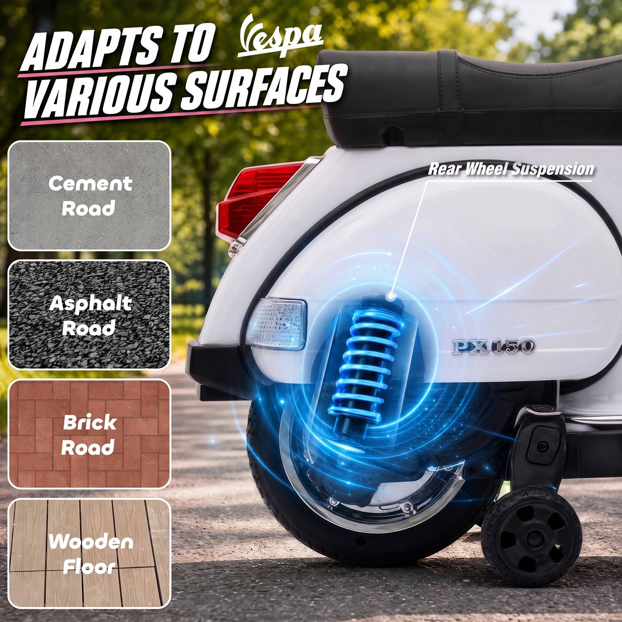 ADAPTS TO VARIOUS SURFACES

Cement Road  
Asphalt Road  
Brick Road  
Wooden Floor  

Rear Wheel Suspension  
PX150