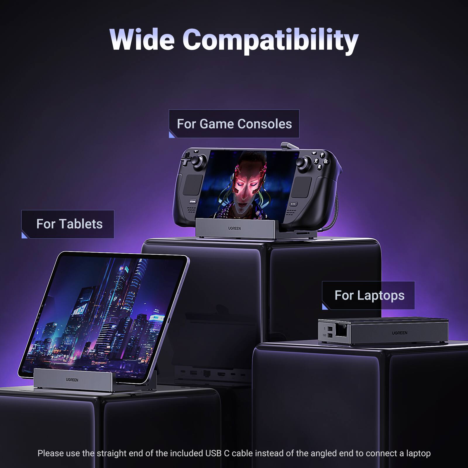 Wide Compatibility

For Game Consoles

For Tablets

For Laptops

Please use the straight end of the included USB C cable instead of the angled end to connect a laptop