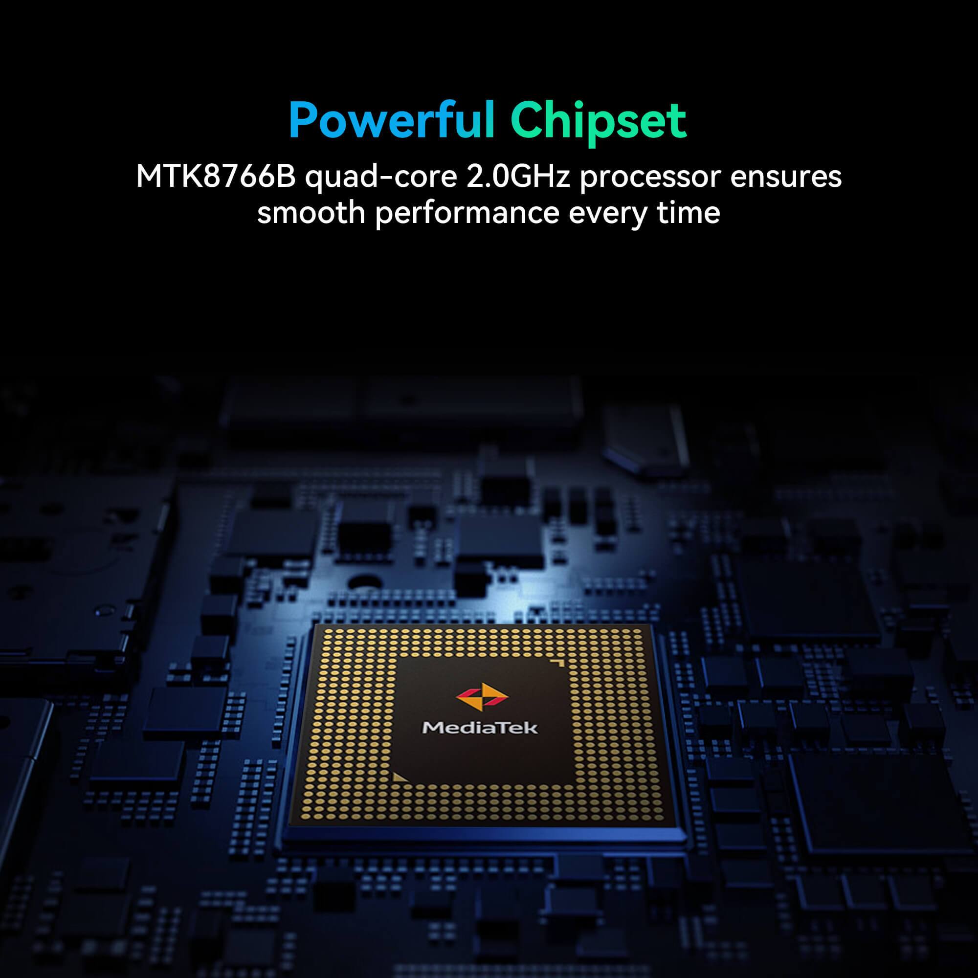 Powerful Chipset
MTK8766B quad-core 2.0GHz processor ensures smooth performance every time
MediaTek