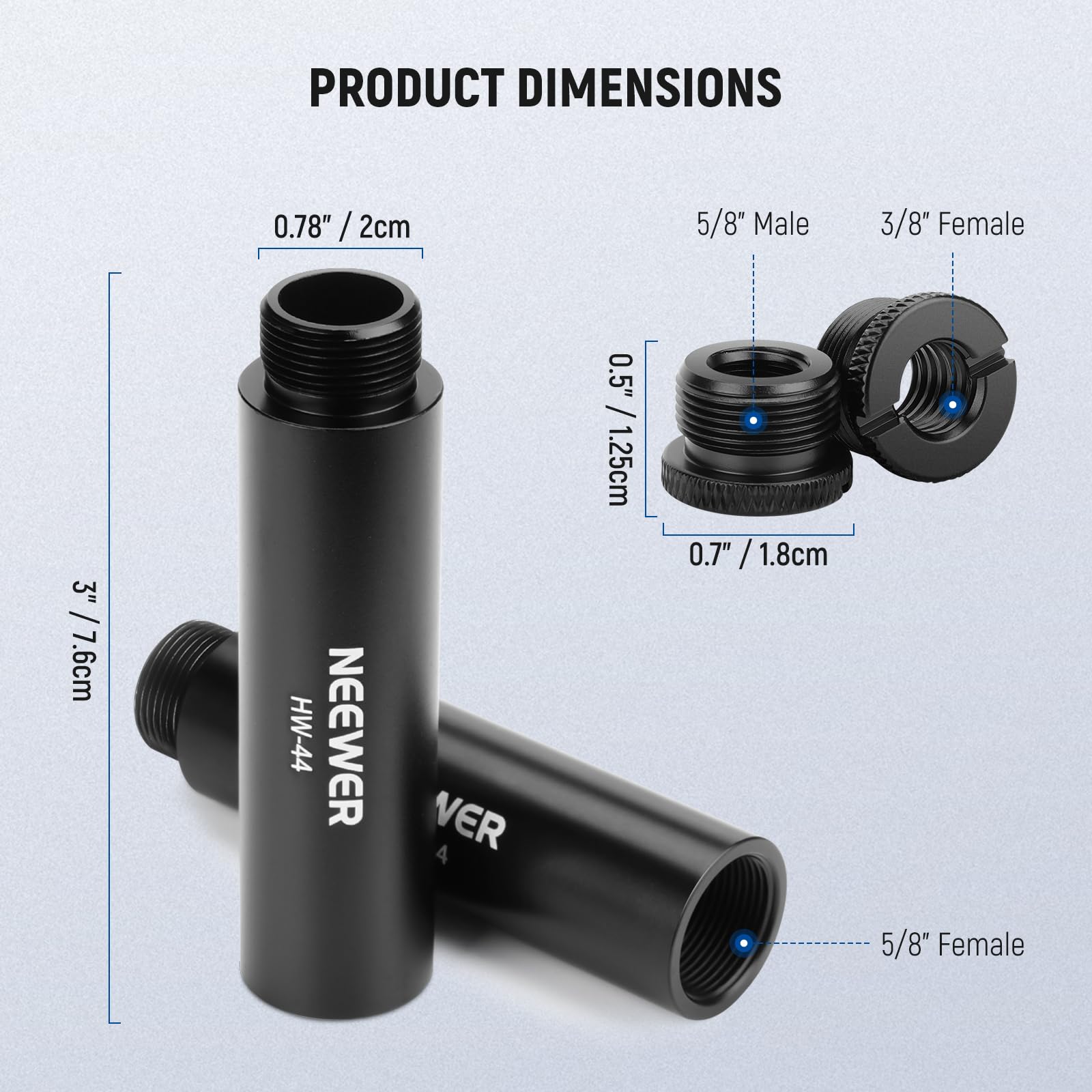 PRODUCT DIMENSIONS

- 0.78" / 2cm
- 5/8" Male
- 3/8" Female
- 3" / 7.6cm
- 0.5" / 1.25cm
- 0.7" / 1.8cm
- 5/8" Female

NEEWER HW-44