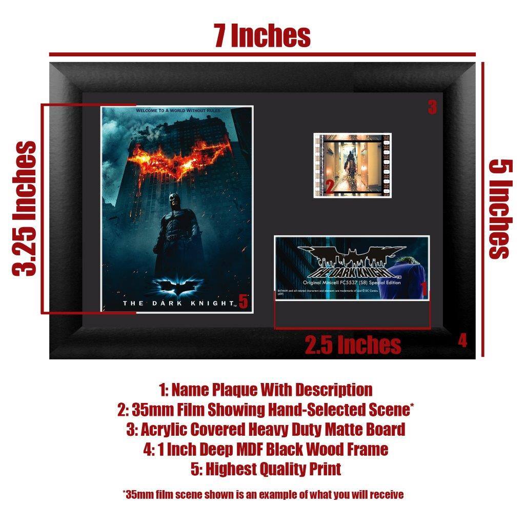 7 Inches  
3.25 Inches  
5 Inches  
2.5 Inches  

1: Name Plaque With Description  
2: 35mm Film Showing Hand-Selected Scene*  
3: Acrylic Covered Heavy Duty Matte Board  
4: 1 Inch Deep MDF Black Wood Frame  
5: Highest Quality Print  

*35mm film scene shown is an example of what you will receive  

Original Minicell FC5537 (58) Special Edition  

WELCOME TO A WORLD WITHOUT RULES  
THE DARK KNIGHT
