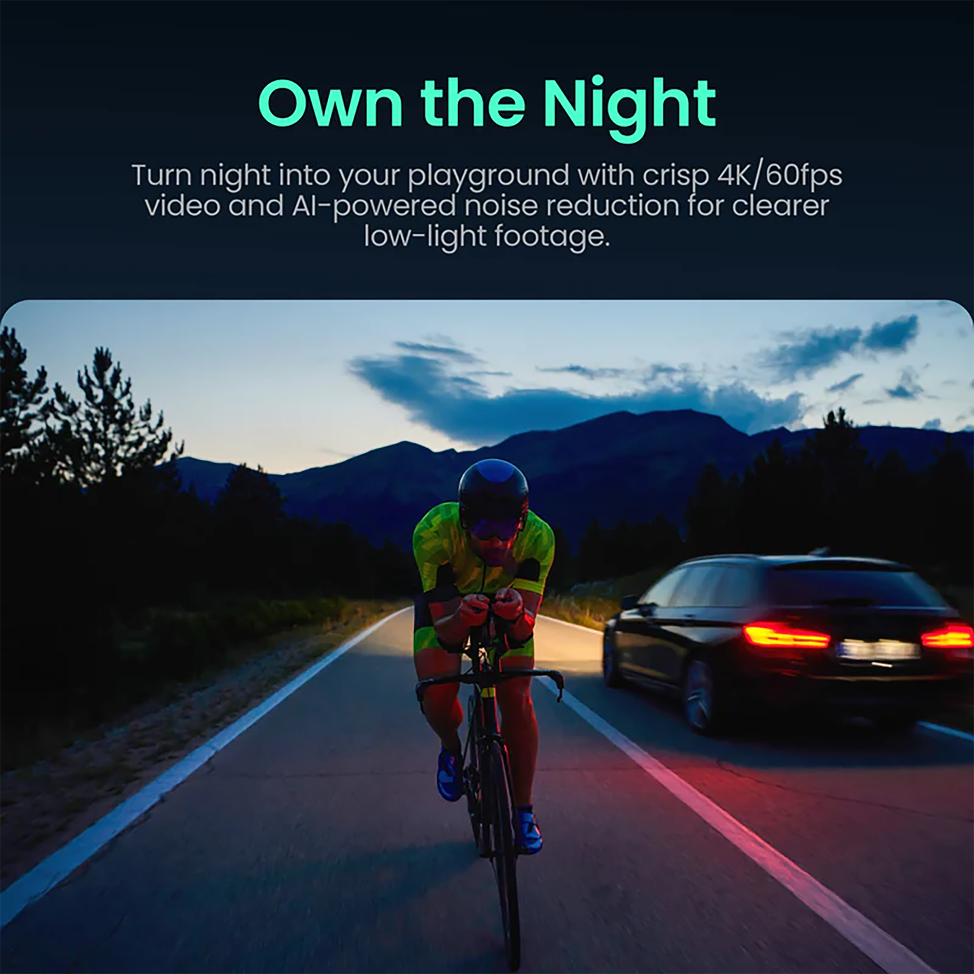Own the Night

Turn night into your playground with crisp 4K/60fps video and AI-powered noise reduction for clearer low-light footage.