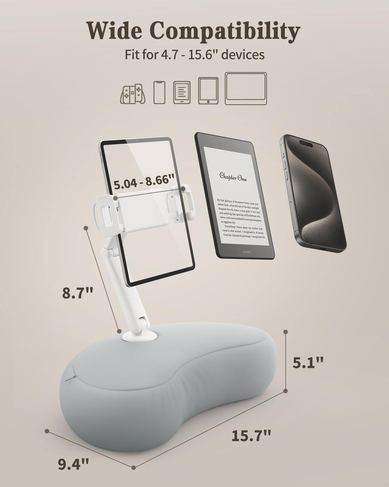 Wide Compatibility  
Fit for 4.7 - 15.6" devices  

5.04 - 8.66"  
8.7"  
5.1"  
15.7"  
9.4"  

Chapter One