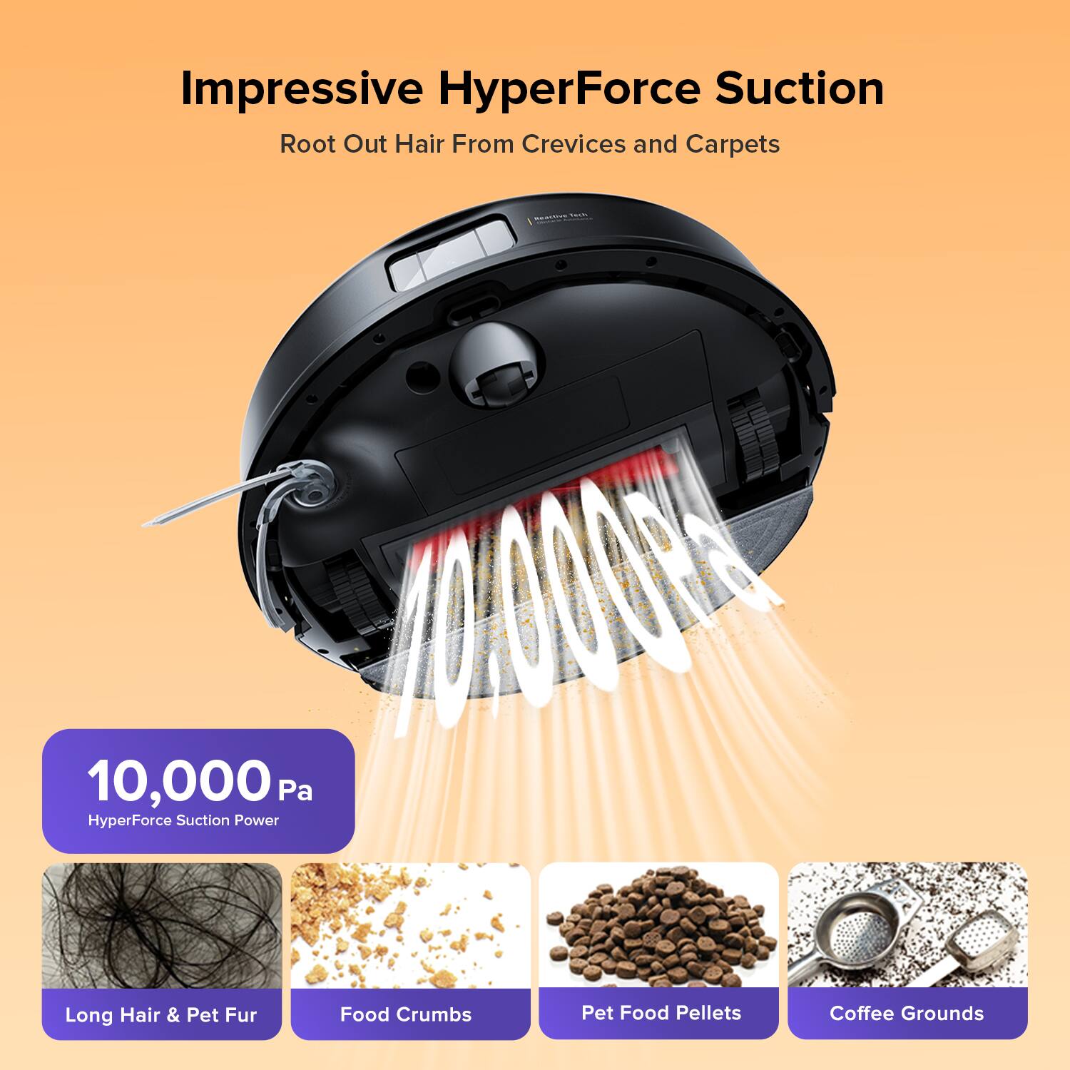 Impressive HyperForce Suction Root Out Hair From Crevices and Carpets

10,000 Pa HyperForce Suction Power

Long Hair & Pet Fur
Food Crumbs
Pet Food Pellets
Coffee Grounds