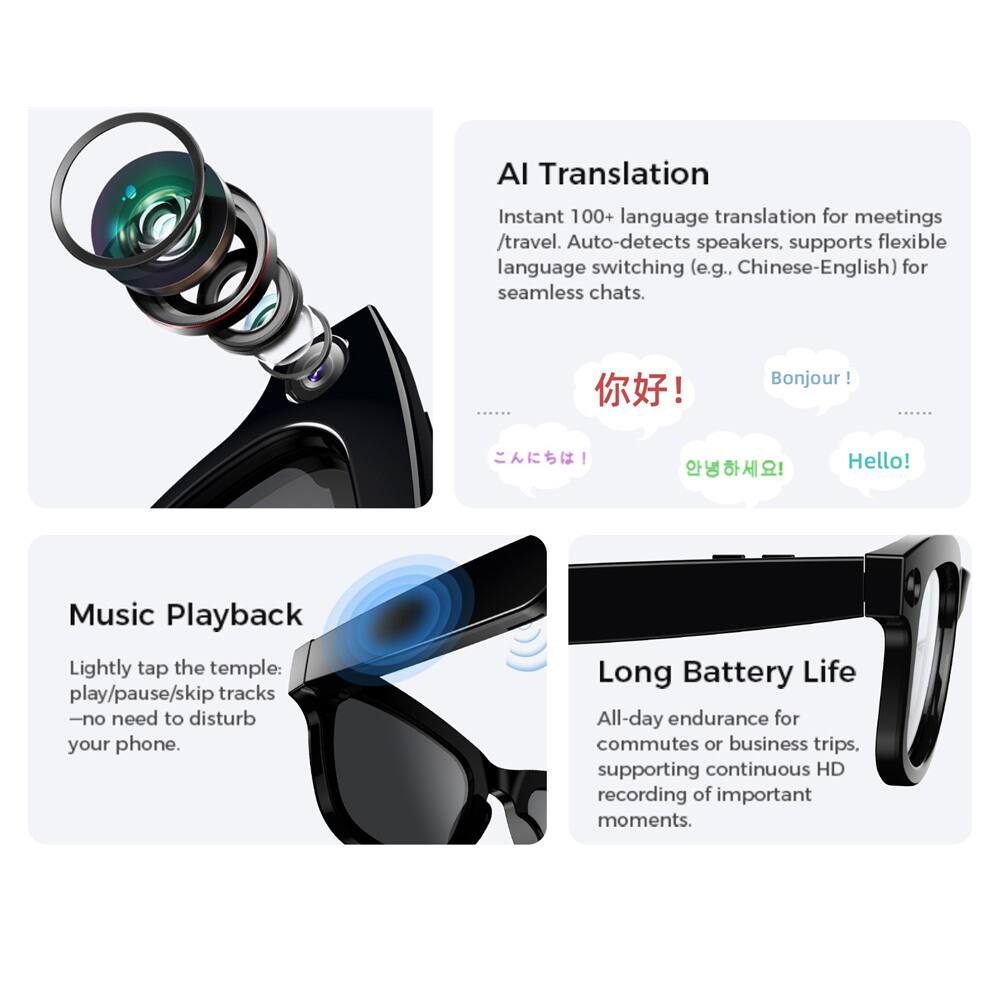 AI Translation  
Instant 100+ language translation for meetings/travel. Auto-detects speakers, supports flexible language switching (e.g., Chinese-English) for seamless chats.  
Bonjour!  
你好！  
안녕하세요!  
Hello!  

Music Playback  
Lightly tap the temple: play/pause/skip tracks - no need to disturb your phone.  

Long Battery Life  
All-day endurance for commutes or business trips, supporting continuous HD recording of important moments.