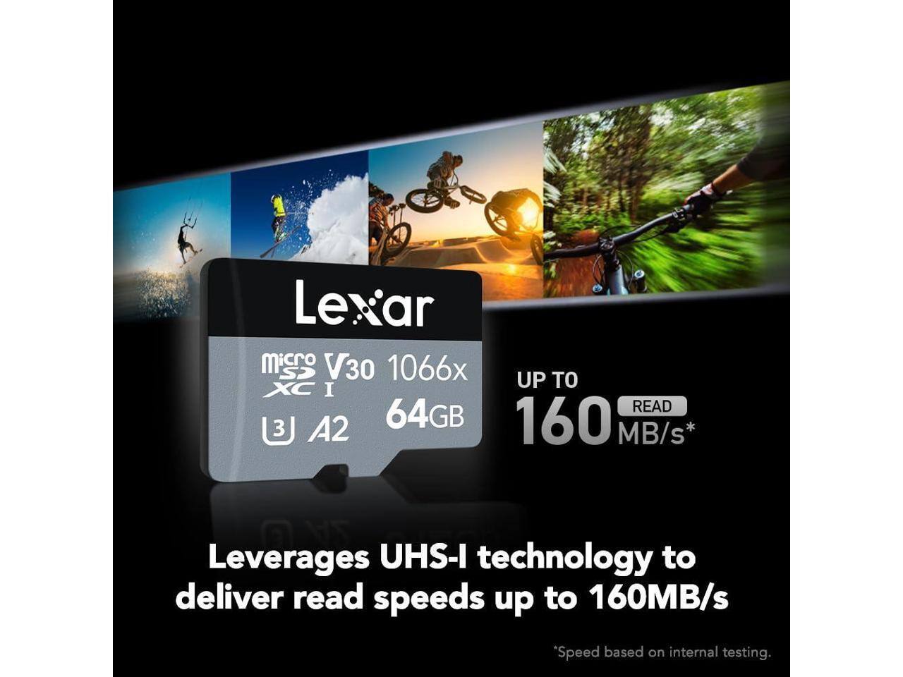 Lexar M Micro SD V30 1066x  
UP TO XC I  
READ 160 MB/s*  
64GB  

Leverages UHS-I technology to deliver read speeds up to 160MB/s  
*Speed based on internal testing.