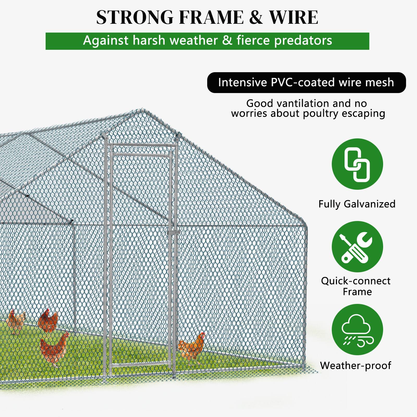 STRONG FRAME & WIRE  
Against harsh weather & fierce predators  

Intensive PVC-coated wire mesh  
Good ventilation and no worries about poultry escaping  

Fully Galvanized  
Quick-connect Frame  
Weather-proof