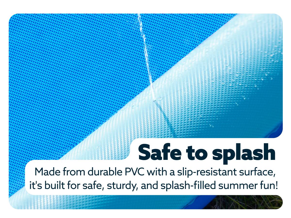 Safe to splash  
Made from durable PVC with a slip-resistant surface, it's built for safe, sturdy, and splash-filled summer fun!