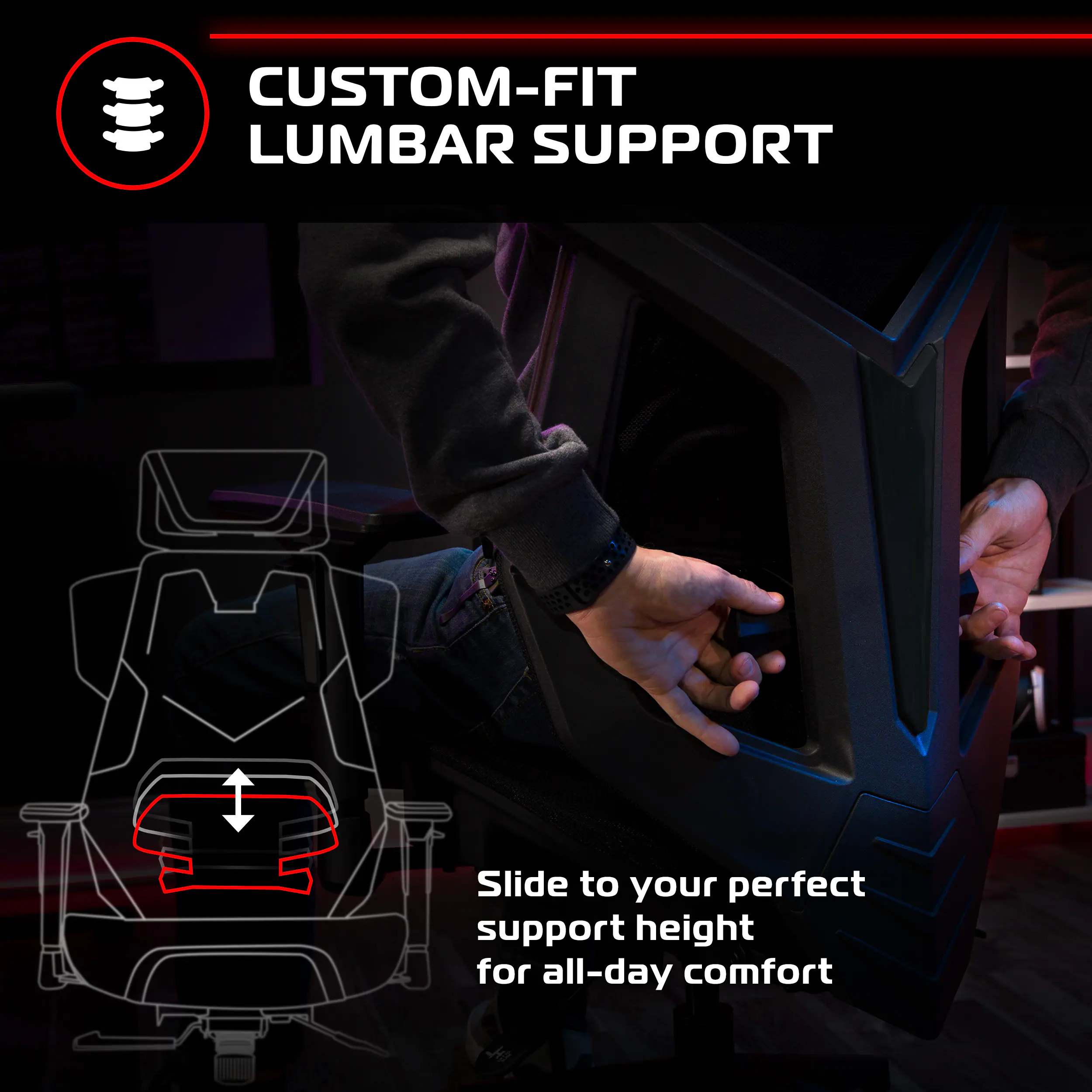 CUSTOM-FIT LUMBAR SUPPORT

Slide to your perfect support height for all-day comfort