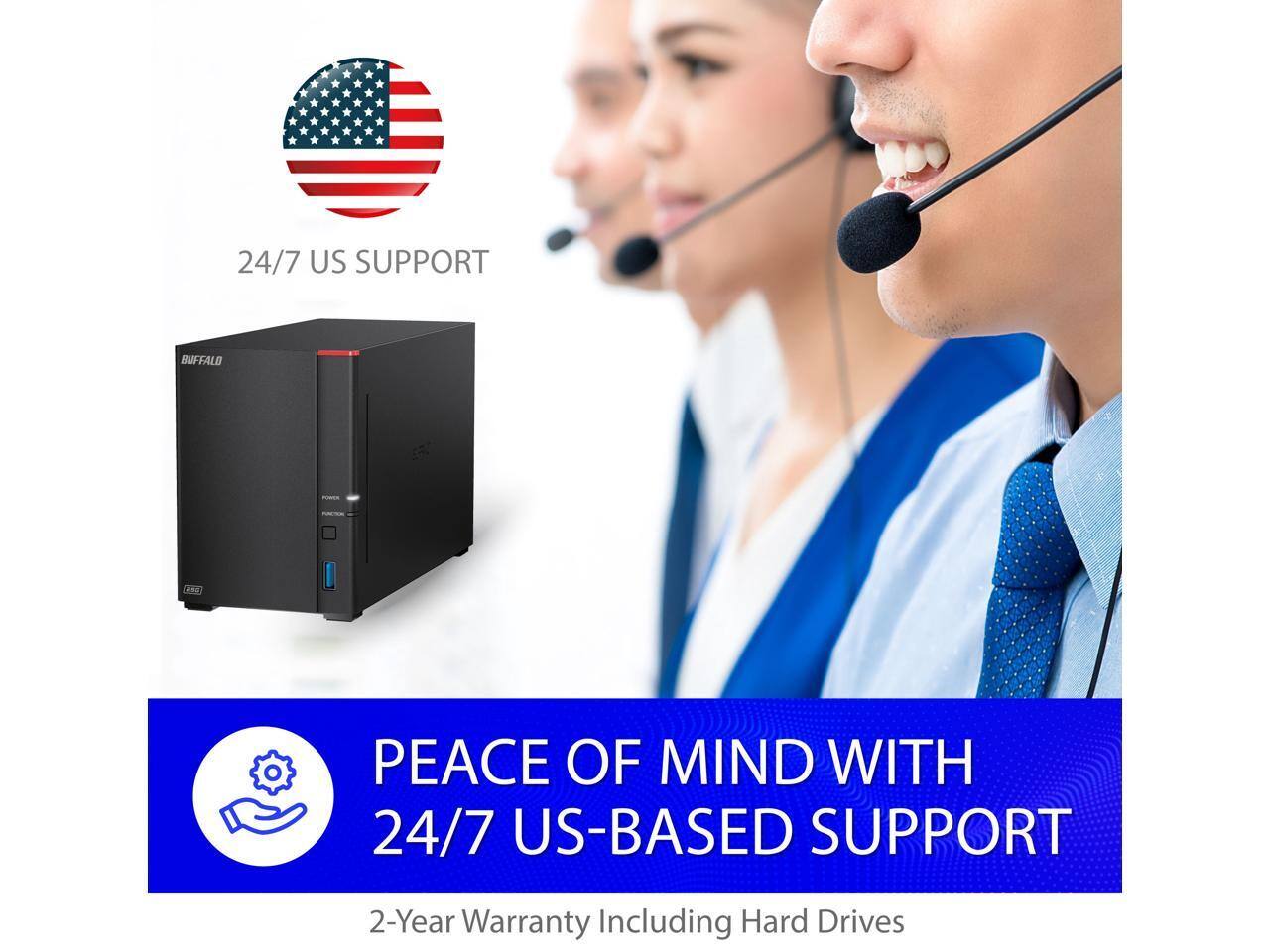 24/7 US SUPPORT  
BUFFALO PEACE OF MIND WITH 24/7 US-BASED SUPPORT  
2-Year Warranty Including Hard Drives