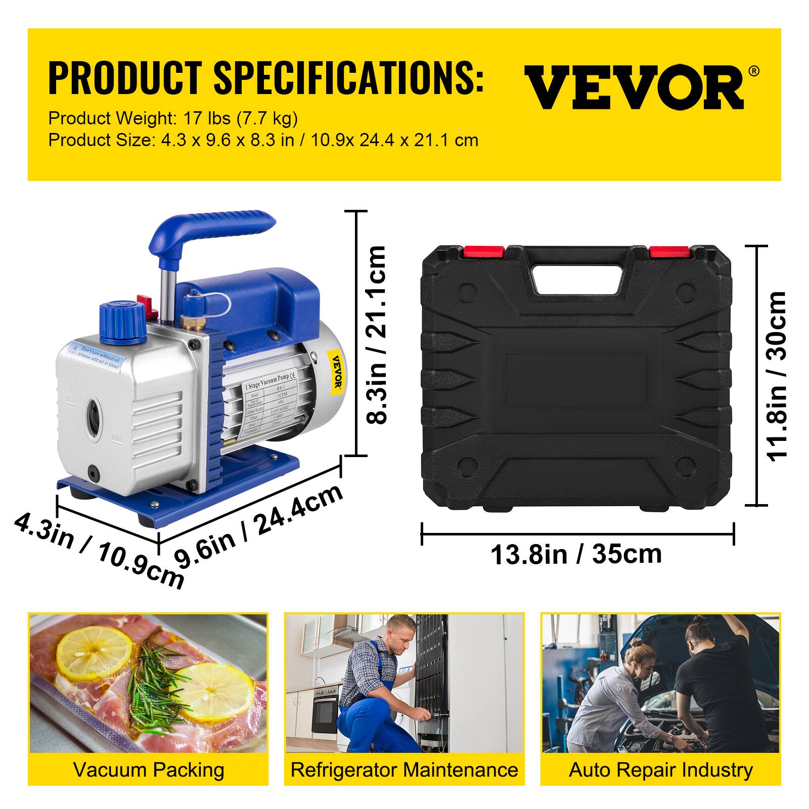 PRODUCT SPECIFICATIONS:  
VEVOR  
Product Weight: 17 lbs (7.7 kg)  
Product Size: 4.3 x 9.6 x 8.3 in / 10.9 x 24.4 x 21.1 cm  

- Vacuum Packing  
- Refrigerator Maintenance  
- Auto Repair Industry
