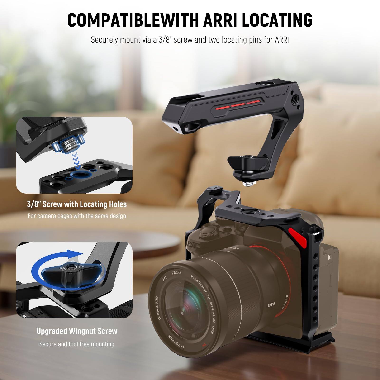 COMPATIBLE WITH ARRI LOCATING  
Securely mount via a 3/8" screw and two locating pins for ARRI  

3/8" Screw with Locating Holes  
For camera cages with the same design  

Upgraded Wingnut Screw  
Secure and tool free mounting