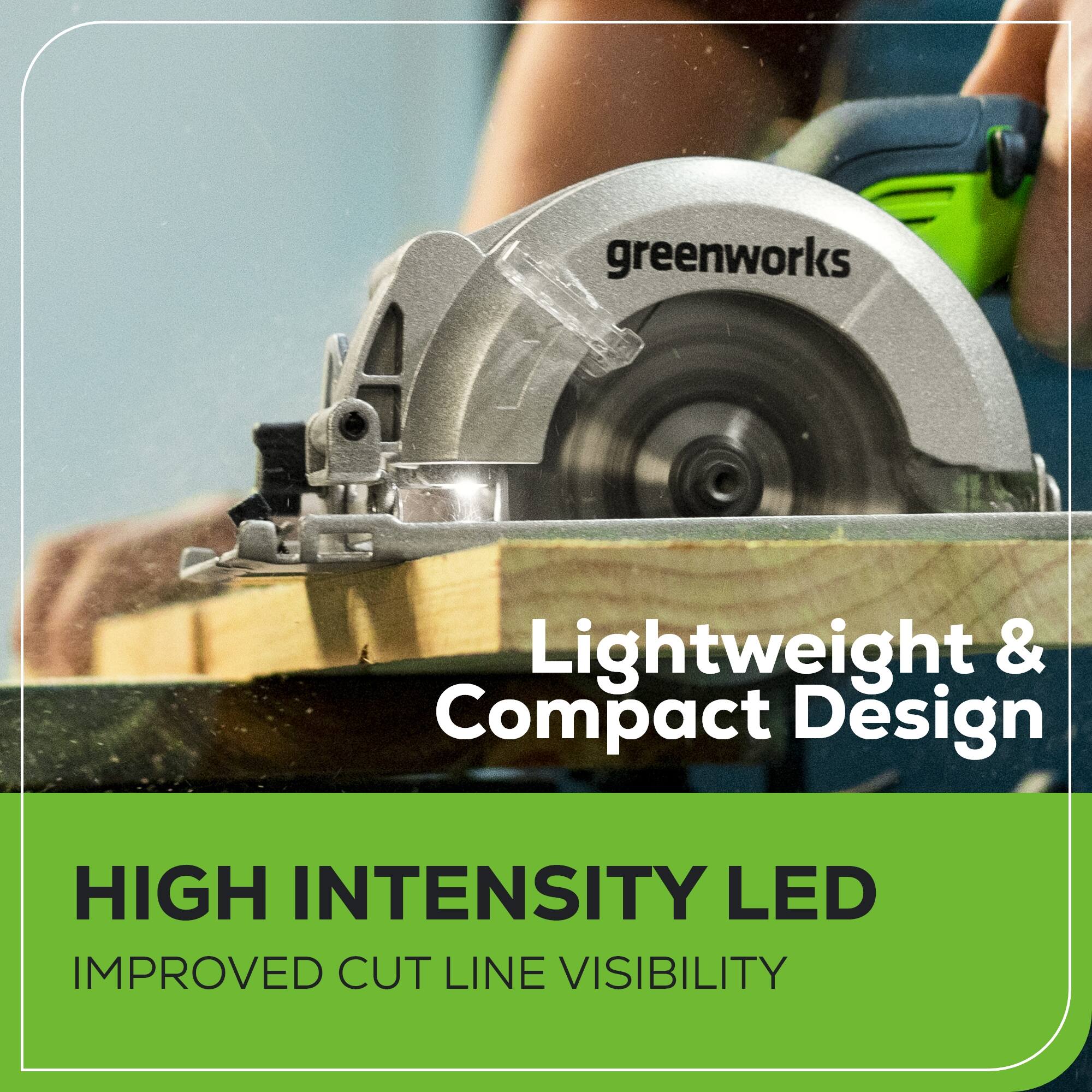 greenworks Lightweight & Compact Design  
HIGH INTENSITY LED  
IMPROVED CUT LINE VISIBILITY