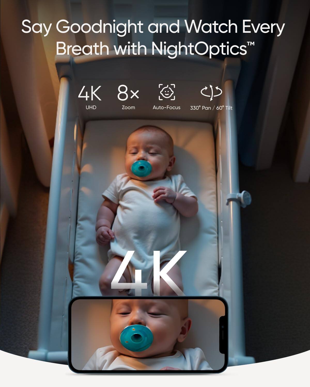 Say Goodnight and Watch Every Breath with NightOptics™

4K UHD  
8x Zoom  
Auto-Focus  
330° Pan / 60° Tilt