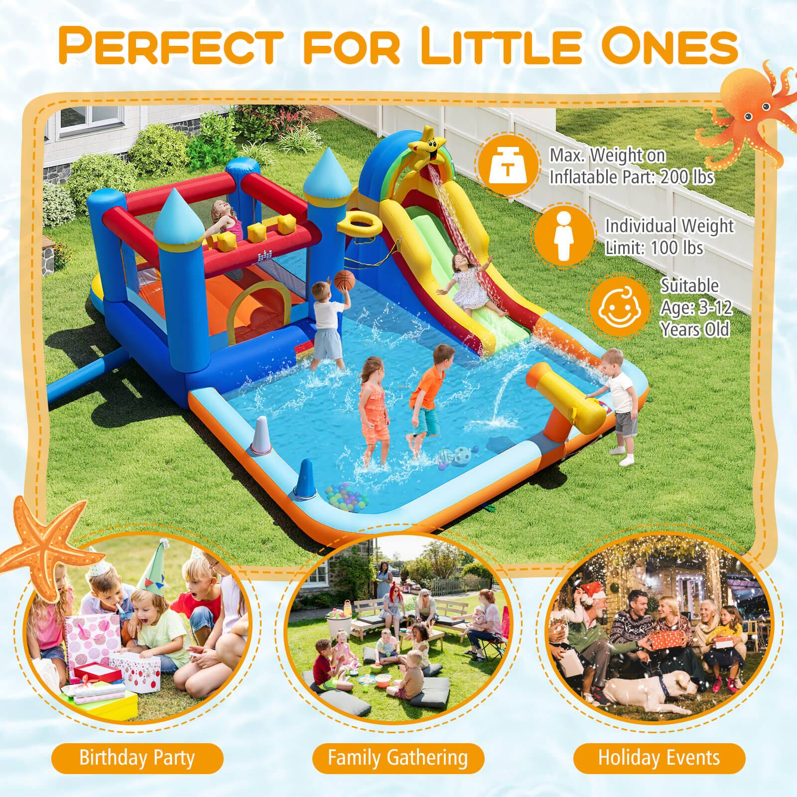 PERFECT FOR LITTLE ONES

Max. Weight on Inflatable Part: 200 lbs  
Individual Weight Limit: 100 lbs  
Suitable Age: 3-12 Years Old

Birthday Party  
Family Gathering  
Holiday Events