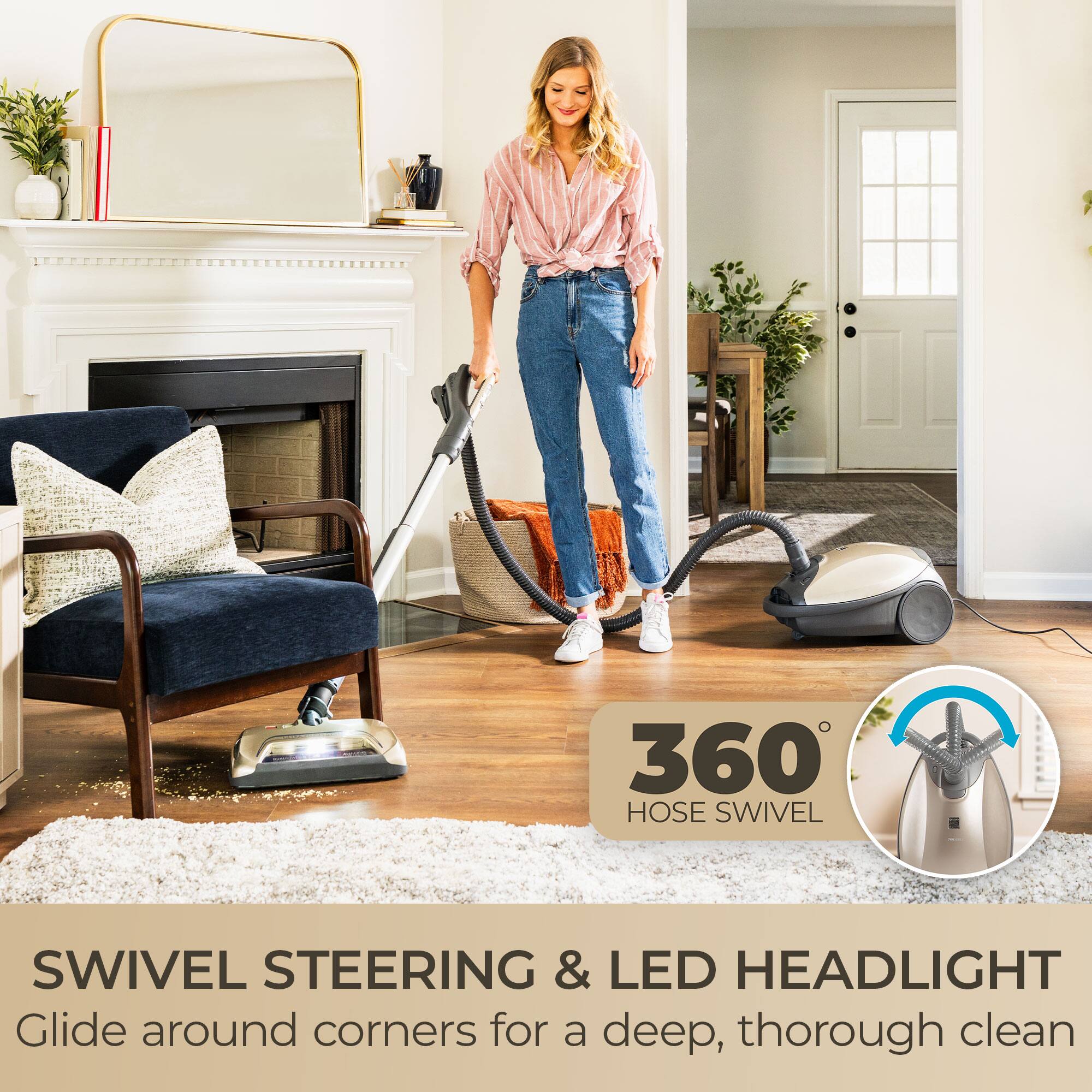 360° HOSE SWIVEL

SWIVEL STEERING & LED HEADLIGHT
Glide around corners for a deep, thorough clean