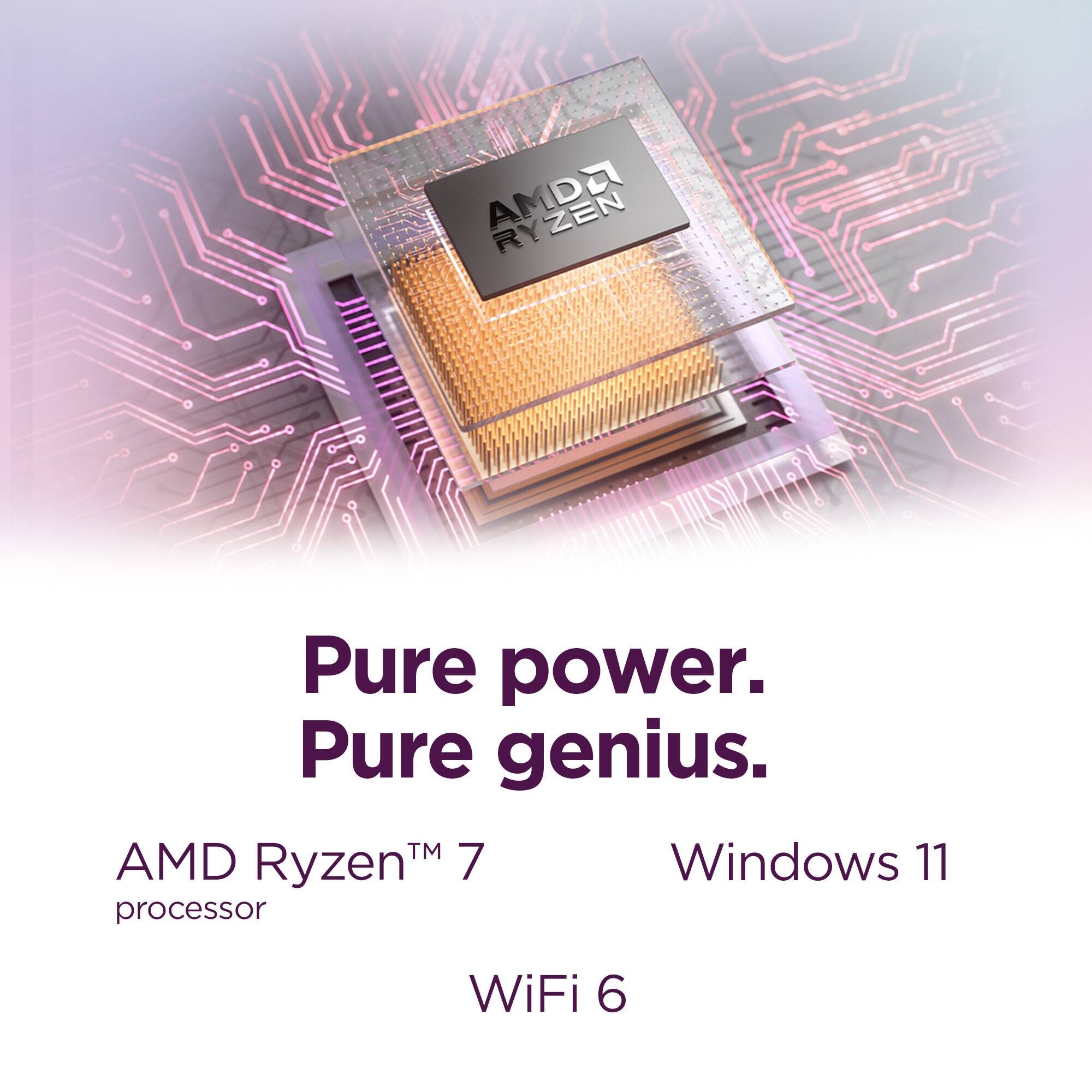 Pure power. Pure genius.  
AMD Ryzen™ 7 processor  
Windows 11  
WiFi 6