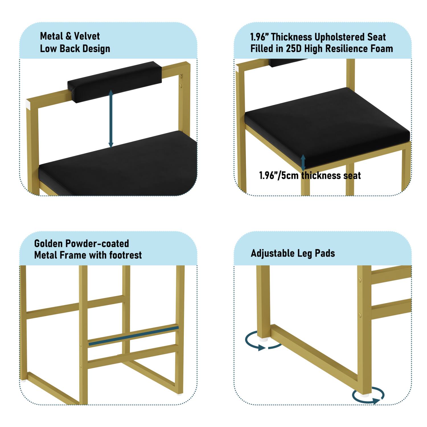 Metal & Velvet Low Back Design

1.96" Thickness Upholstered Seat Filled in 25D High Resilience Foam

Golden Powder-coated Metal Frame with Footrest

Adjustable Leg Pads