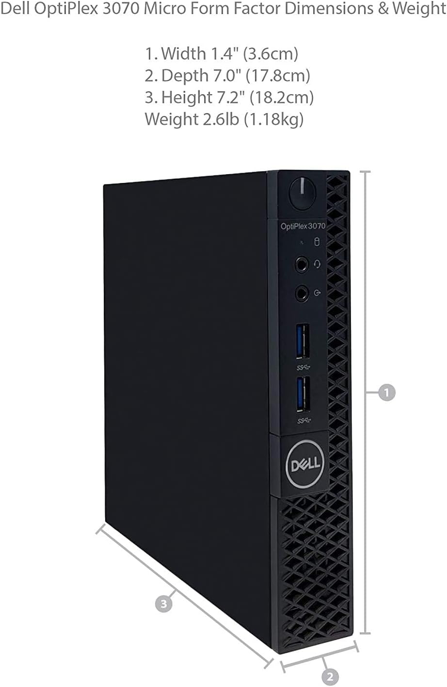 Dell OptiPlex 3070 Micro Form Factor Dimensions & Weight

1. Width 1.4" (3.6cm)  
2. Depth 7.0" (17.8cm)  
3. Height 7.2" (18.2cm)  
Weight 2.6lb (1.18kg)