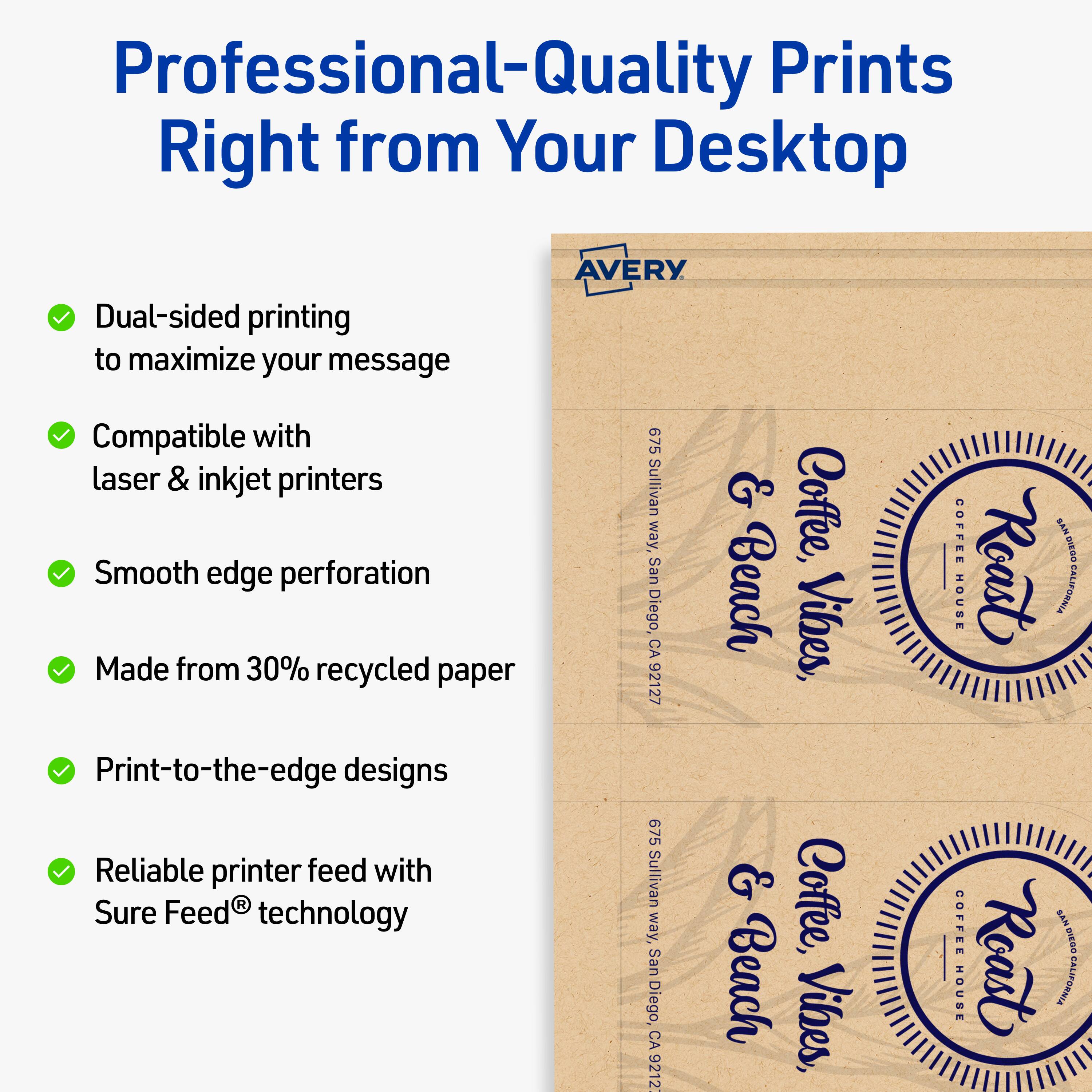 Professional-Quality Prints Right from Your Desktop

- Dual-sided printing to maximize your message
- Compatible with laser & inkjet printers
- Smooth edge perforation
- Made from 30% recycled paper
- Print-to-the-edge designs
- Reliable printer feed with Sure Feed® technology

AVERY

675 Sullivan & Coffee, way, San Diego, CA Beach Vibes, 92127

COFFEE HOUSE Roast CALIFORNIA