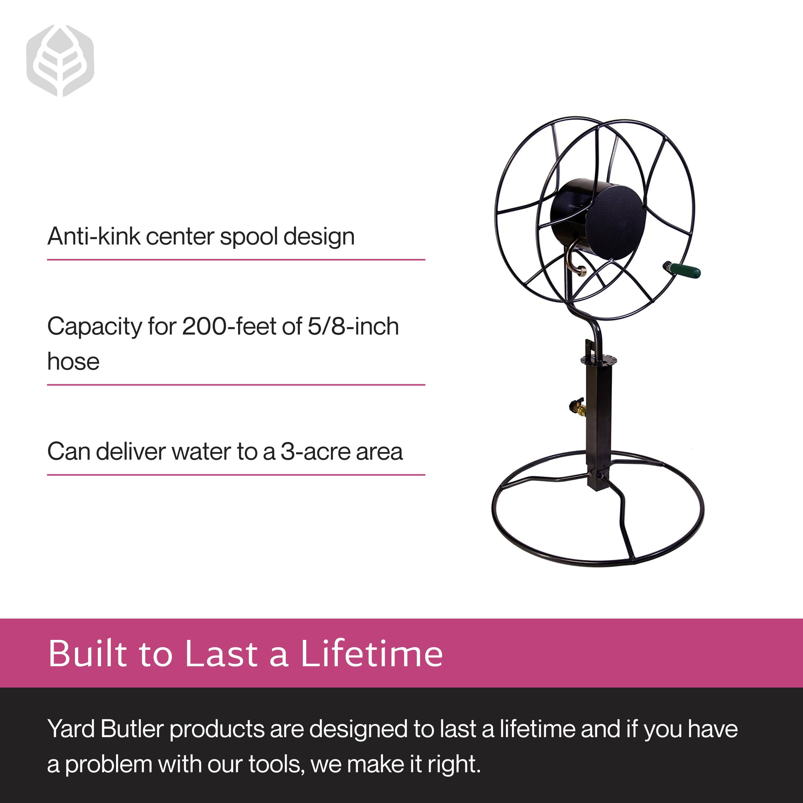 Anti-kink center spool design  
Capacity for 200-feet of 5/8-inch hose  
Can deliver water to a 3-acre area  

Built to Last a Lifetime  
Yard Butler products are designed to last a lifetime and if you have a problem with our tools, we make it right.