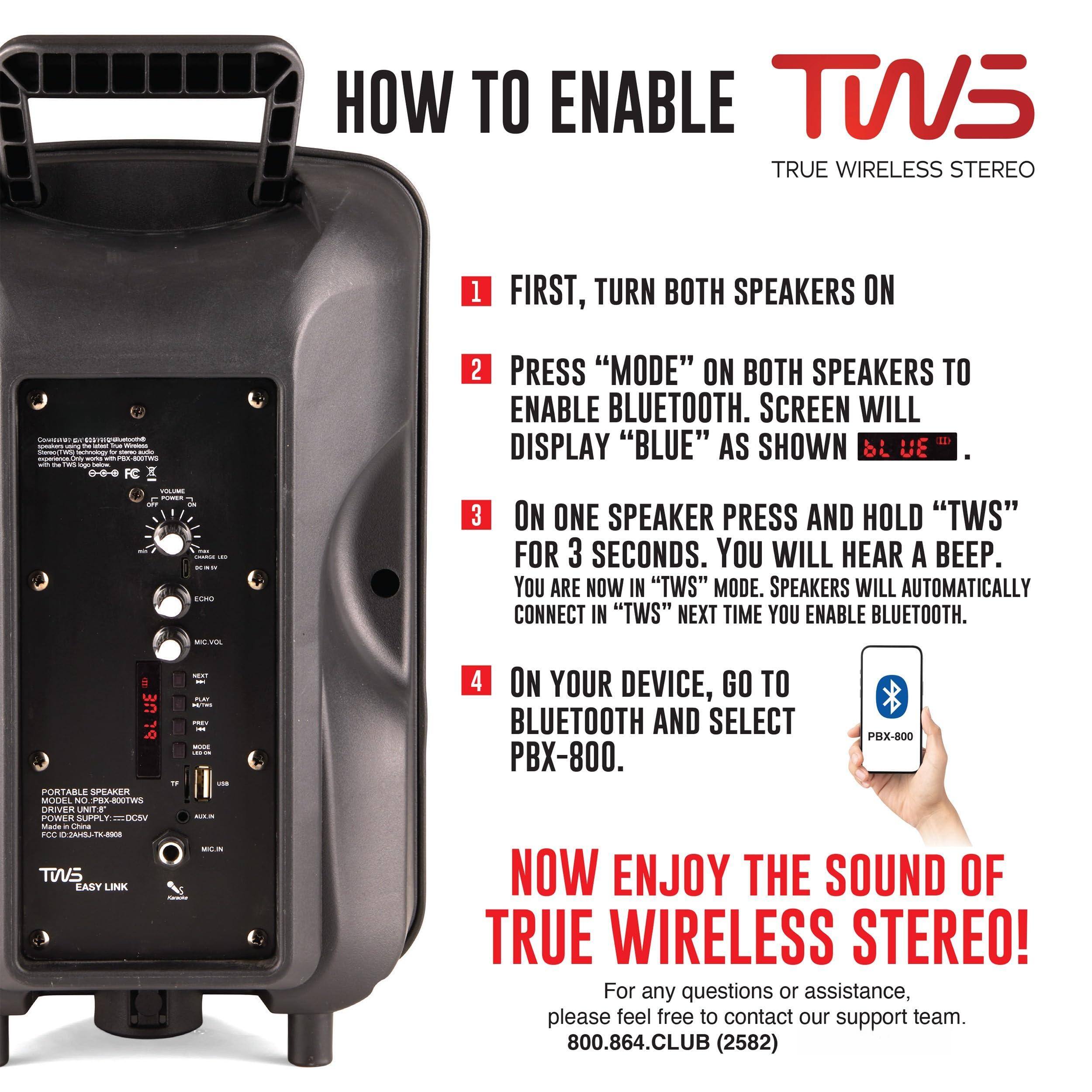 **HOW TO ENABLE TWS TRUE WIRELESS STEREO**

1. **FIRST, TURN BOTH SPEAKERS ON**

2. **PRESS “MODE” ON BOTH SPEAKERS TO ENABLE BLUETOOTH. SCREEN WILL DISPLAY “BLUE” AS SHOWN.**

3. **ON ONE SPEAKER PRESS AND HOLD “TWS” FOR 3 SECONDS. YOU WILL HEAR A BEEP. YOU ARE NOW IN “TWS” MODE. SPEAKERS WILL AUTOMATICALLY CONNECT IN “TWS” NEXT TIME YOU ENABLE BLUETOOTH.**

4. **ON YOUR DEVICE, GO TO BLUETOOTH AND SELECT PBX-800.**

**NOW ENJOY THE SOUND OF TRUE WIRELESS STEREO!**

For any questions or assistance, please feel free to contact our support team.  
800.864.CLUB (2582)