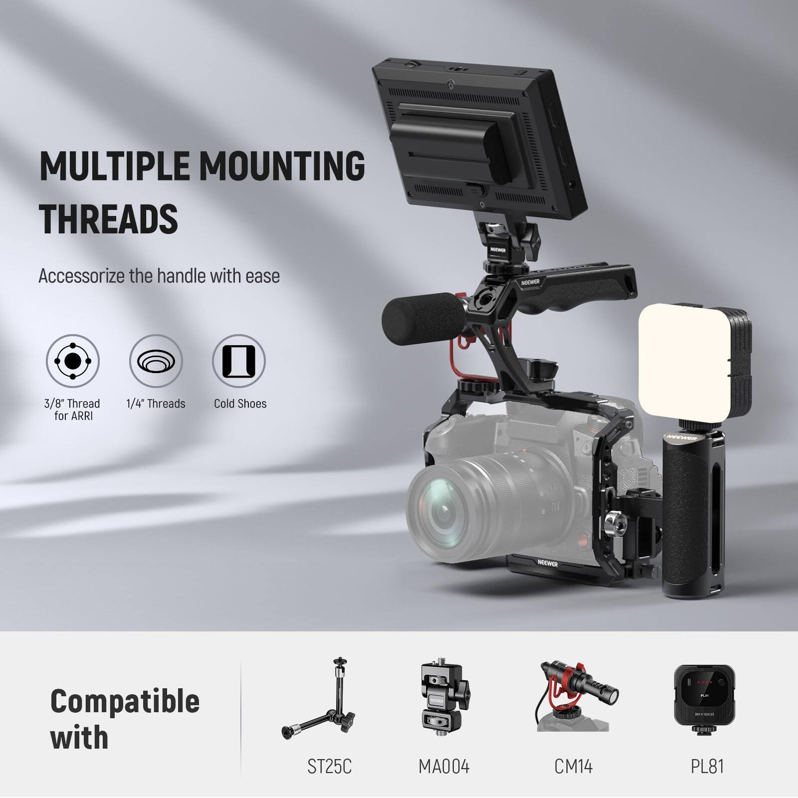 MULTIPLE MOUNTING THREADS  
Accessorize the handle with ease  
- 3/8" Thread for ARRI  
- 1/4" Threads  
- Cold Shoes  

Compatible with  
- ST25C  
- MA004  
- CM14  
- PL81