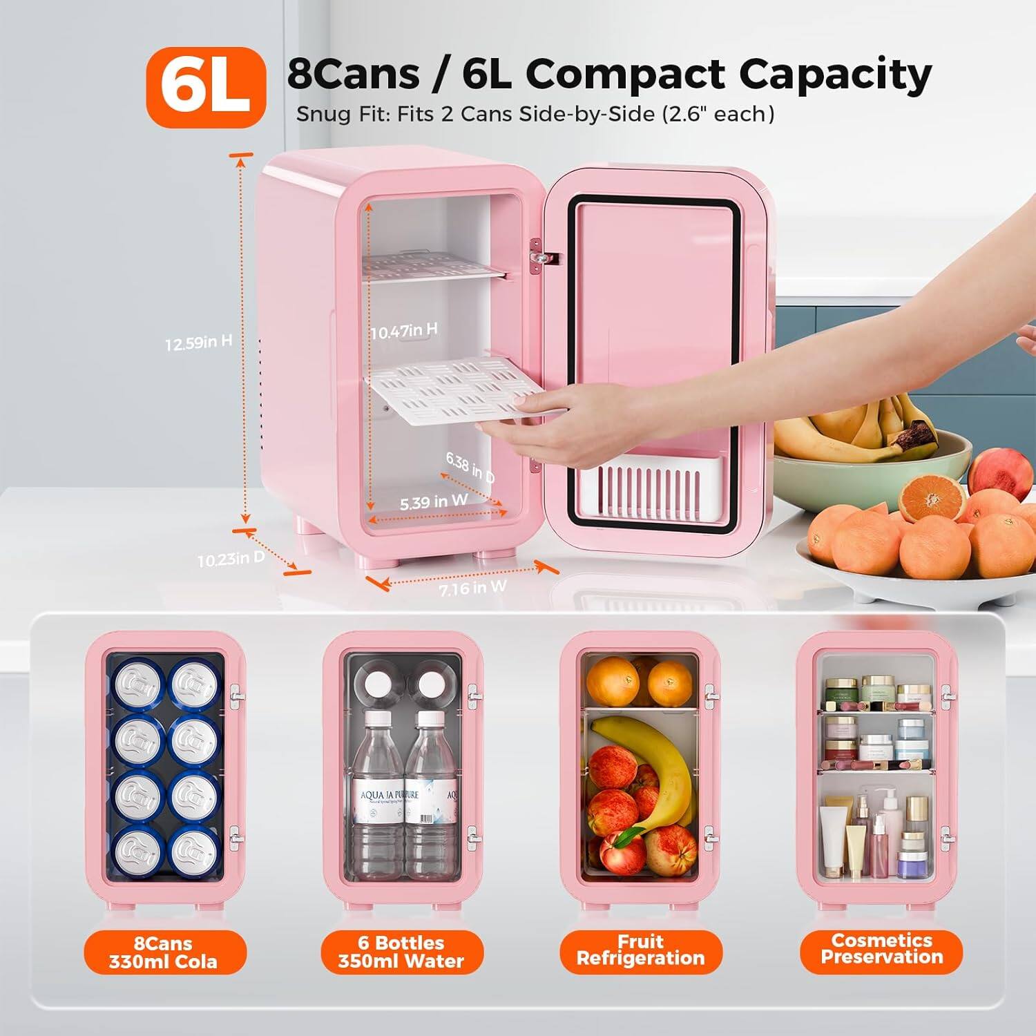 6L 8Cans / 6L Compact Capacity Snug Fit: Fits 2 Cans Side-by-Side (2.6" each)
12.59in H
10.47in H
6.38 in D
5.39 in W
10.23in D
7.16in W
QUA SA PURE
8Cans 330ml Cola
6 Bottles 350ml Water
Fruit Refrigeration
Cosmetics Preservation