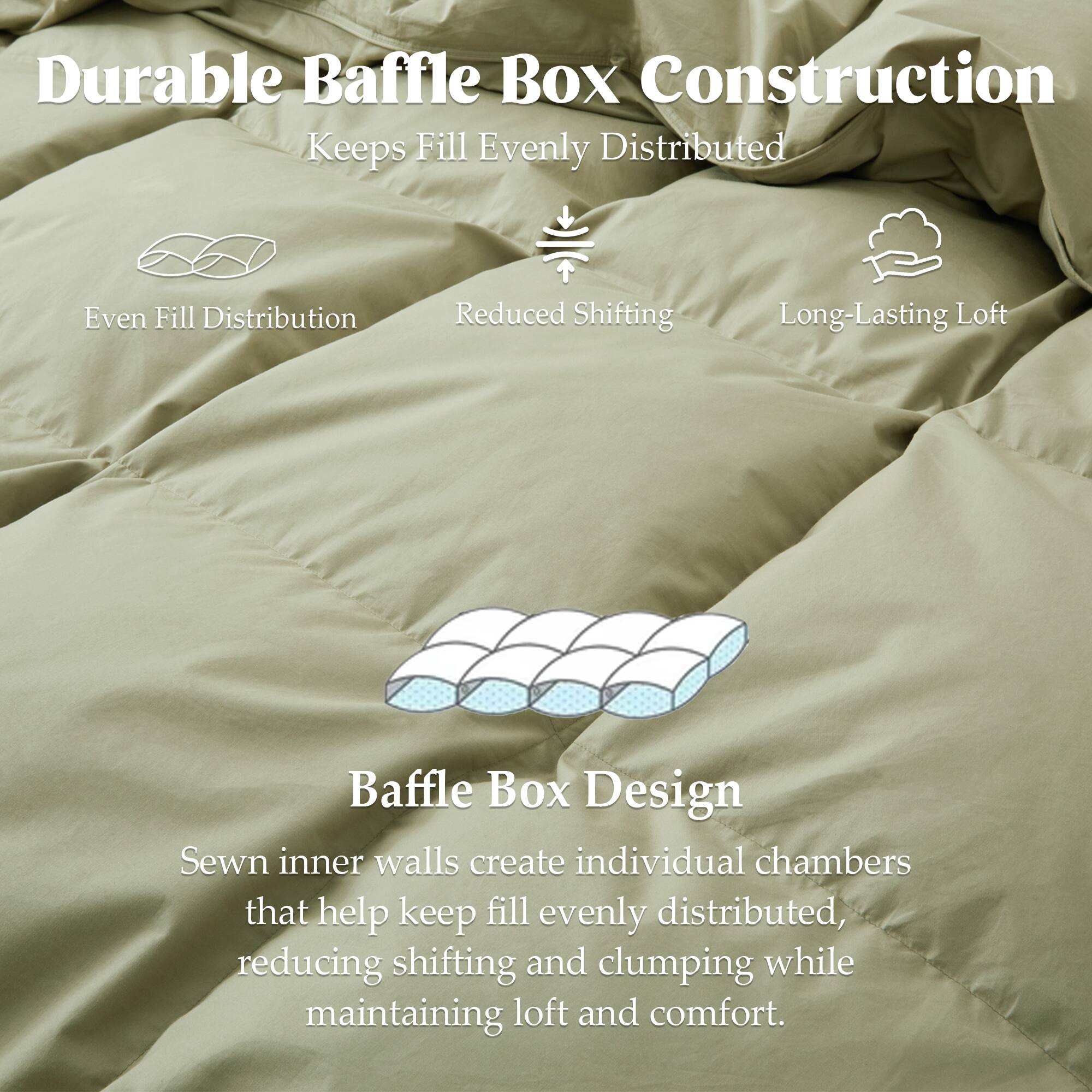 Durable Baffle Box Construction  
Keeps Fill Evenly Distributed

Even Fill Distribution  
Reduced Shifting  
Long-Lasting Loft

Baffle Box Design  
Sewn inner walls create individual chambers that help keep fill evenly distributed, reducing shifting and clumping while maintaining loft and comfort.