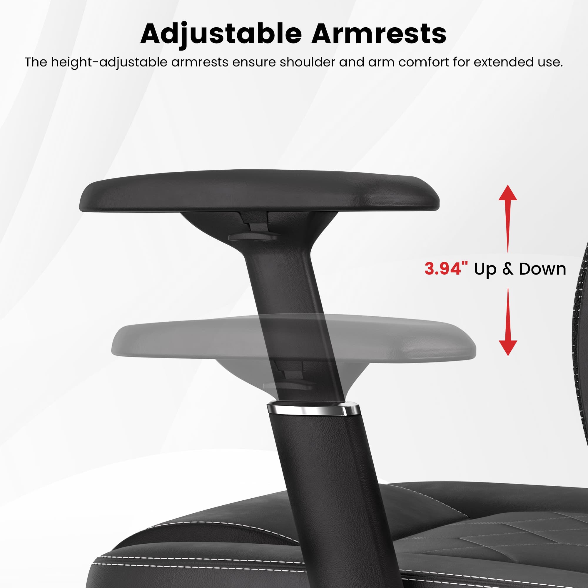 Adjustable Armrests

The height-adjustable armrests ensure shoulder and arm comfort for extended use.

3.94" Up & Down