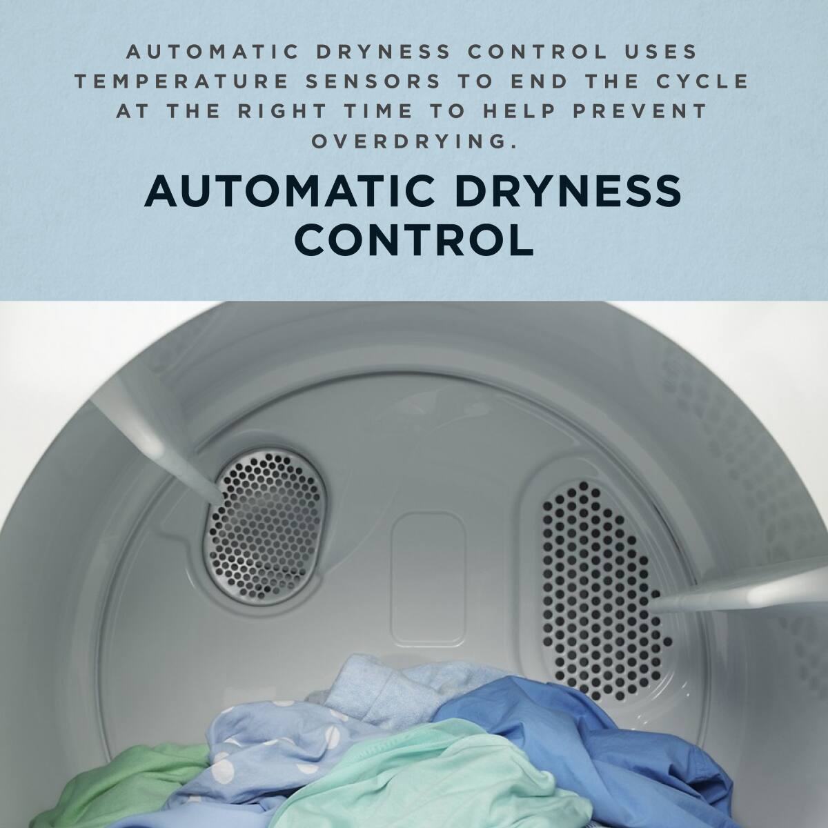 AUTOMATIC DRYNESS CONTROL USES TEMPERATURE SENSORS TO END THE CYCLE AT THE RIGHT TIME TO HELP PREVENT OVERDRYING.

AUTOMATIC DRYNESS CONTROL