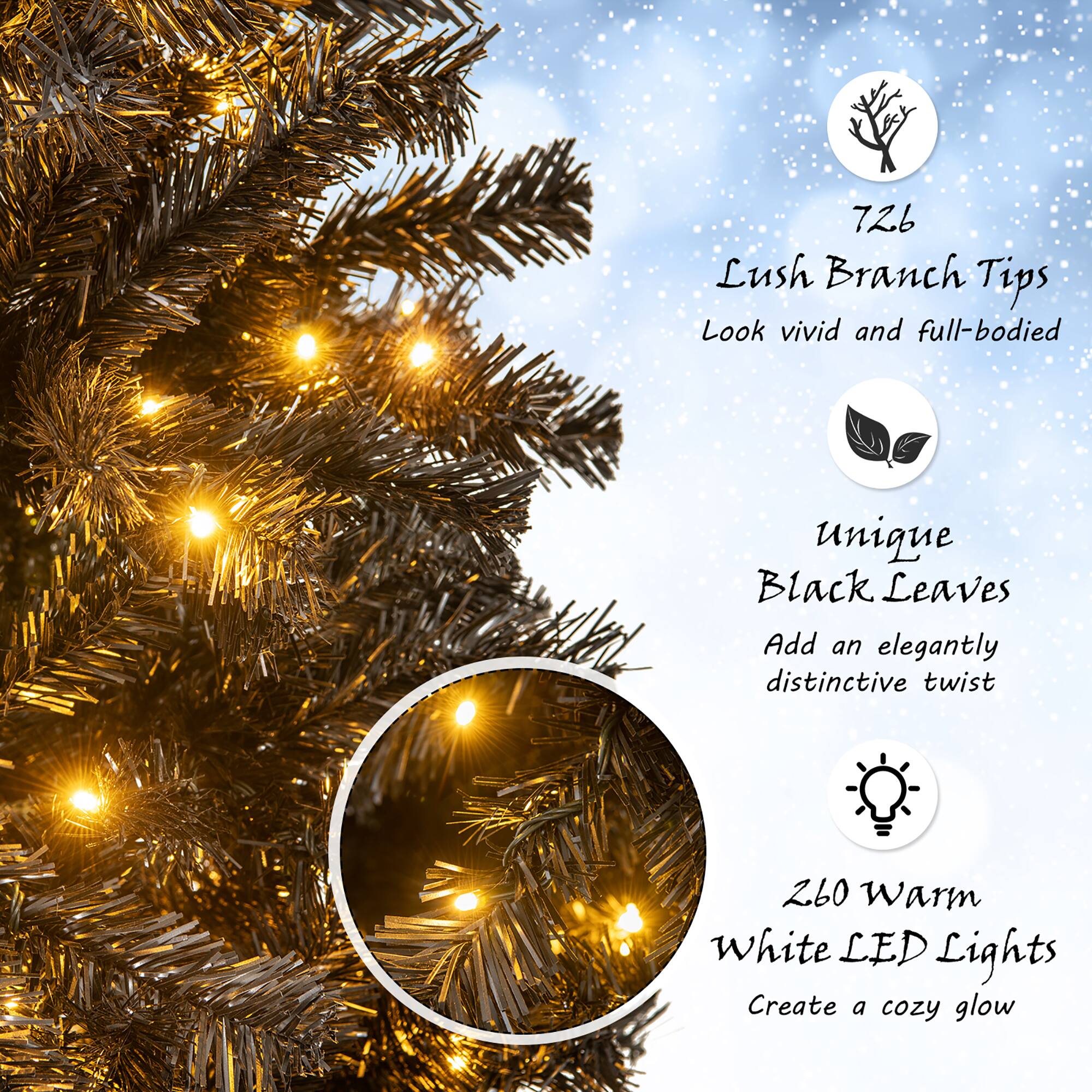 726 Lush Branch Tips  
Look vivid and full-bodied  

Unique Black Leaves  
Add an elegantly distinctive twist  

260 Warm White LED Lights  
Create a cozy glow