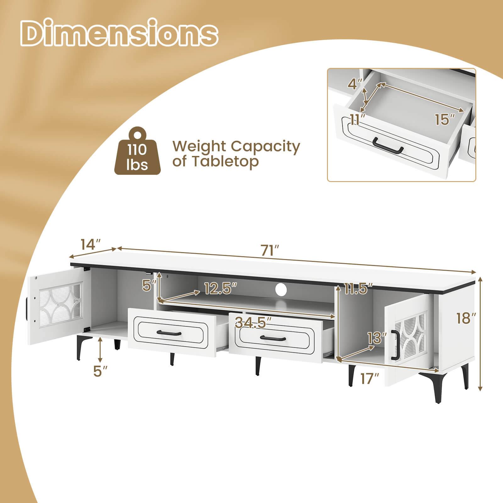 Dimensions  
Weight Capacity of Tabletop: 110 lbs  

- 71" (length)  
- 14" (depth)  
- 5" (height)  
- 12.5" (width of drawer)  
- 34.5" (width of drawer)  
- 11.5" (width of drawer)  
- 18" (width of side panel)  
- 17" (width of side panel)  
- 4" (height of drawer)  
- 11" (depth of drawer)  
- 15" (width of drawer)