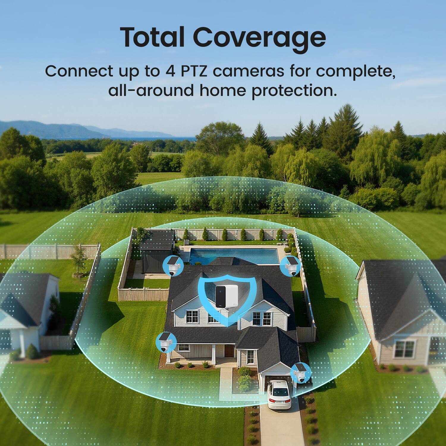 Total Coverage  
Connect up to 4 PTZ cameras for complete, all-around home protection.