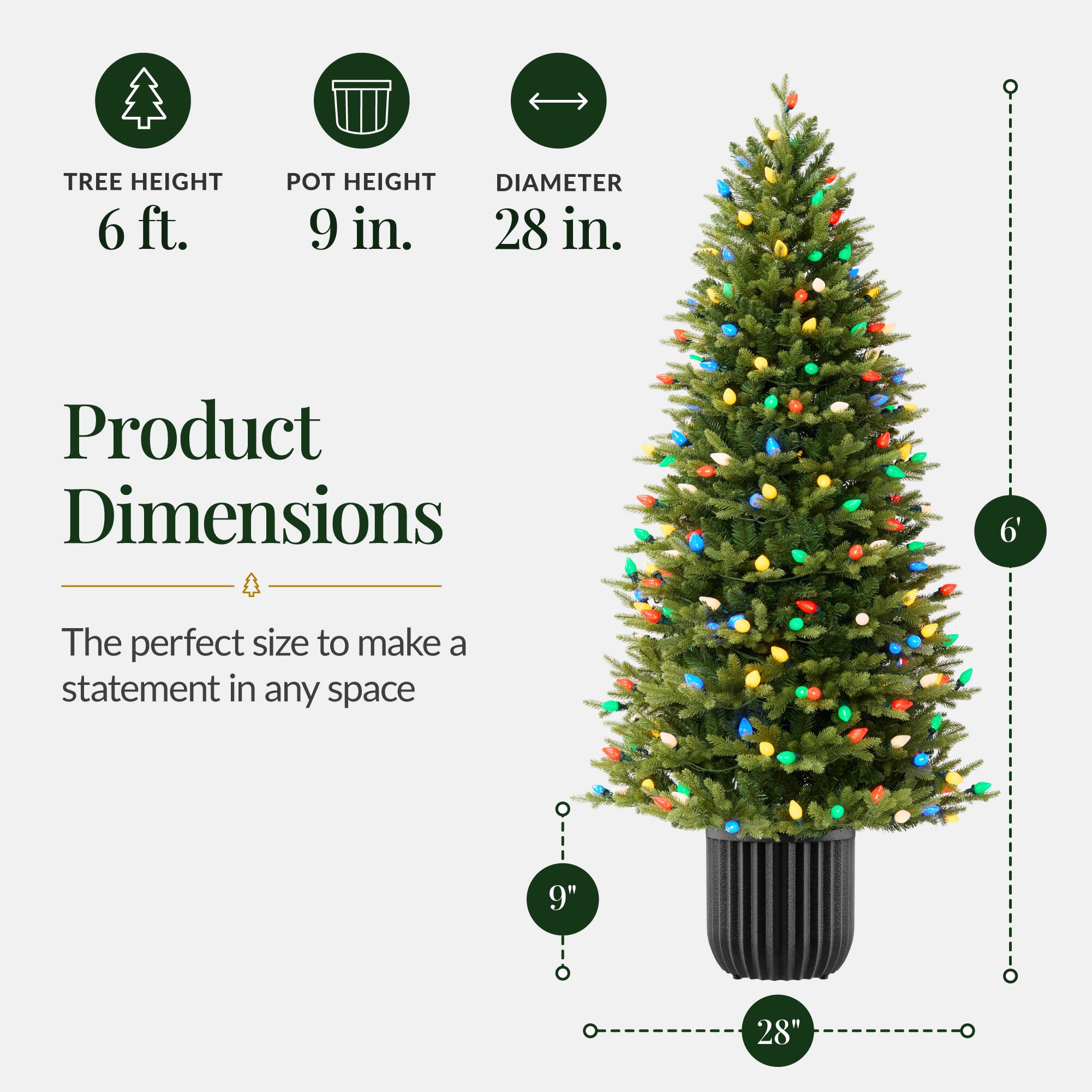 TREE HEIGHT 6 ft.  
POT HEIGHT 9 in.  
DIAMETER 28 in.  

Product Dimensions  
6'  
9"  
28"  

The perfect size to make a statement in any space