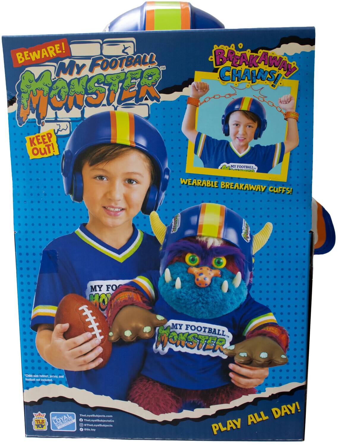 BEWARE! MY FOOTBALL MONSTER™

KEEP OUT!

BREAKAWAY CHAINS!

WEARABLE BREAKAWAY CUFFS!

Child-size helmet, jersey, and football not included.

MY FOOTBALL MONSTER

PLAY ALL DAY!

TheLoyalSubjects.com
THE LOYAL f TheLoyalSubjectsCo TLS 1 @TheLoyalSubjects TOY @tis.toy