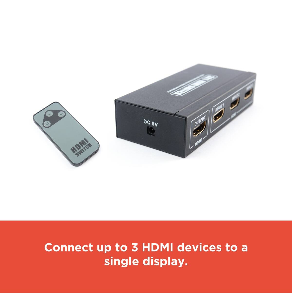 L1 L2 L3 HDMI  
DC 5V  
INPUT 1  
OUTPUT HDMI  

Connect up to 3 HDMI devices to a single display.
