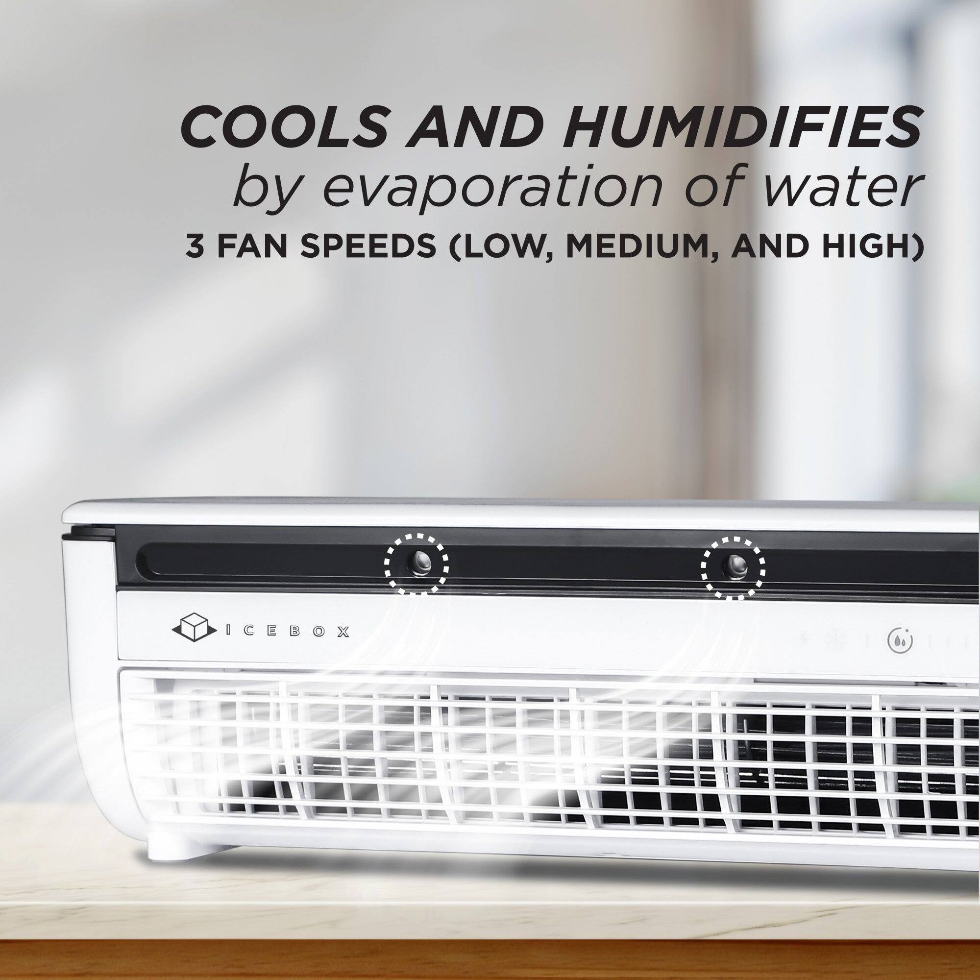 COOLS AND HUMIDIFIES  
by evaporation of water  
3 FAN SPEEDS (LOW, MEDIUM, AND HIGH)  

ICEBOX