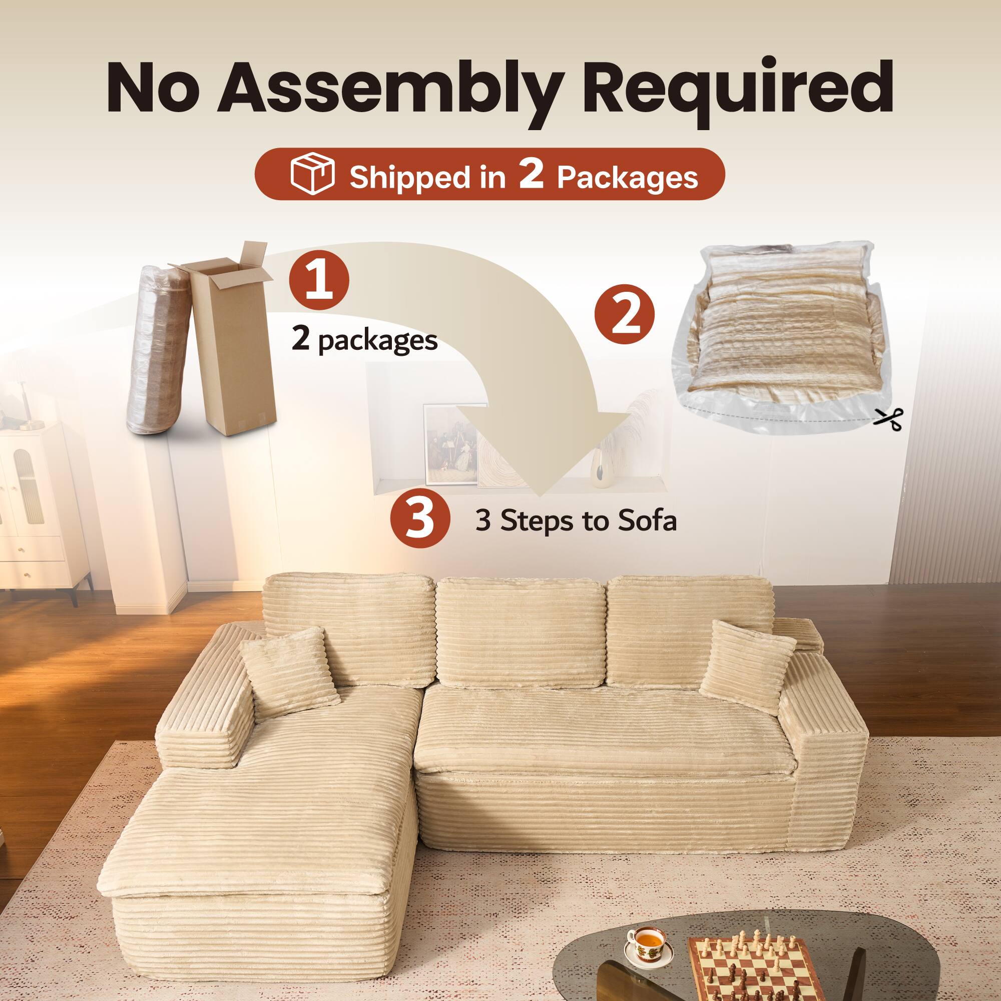 No Assembly Required  
Shipped in 2 Packages  

1. 2 packages  
2.  
3. 3 Steps to Sofa