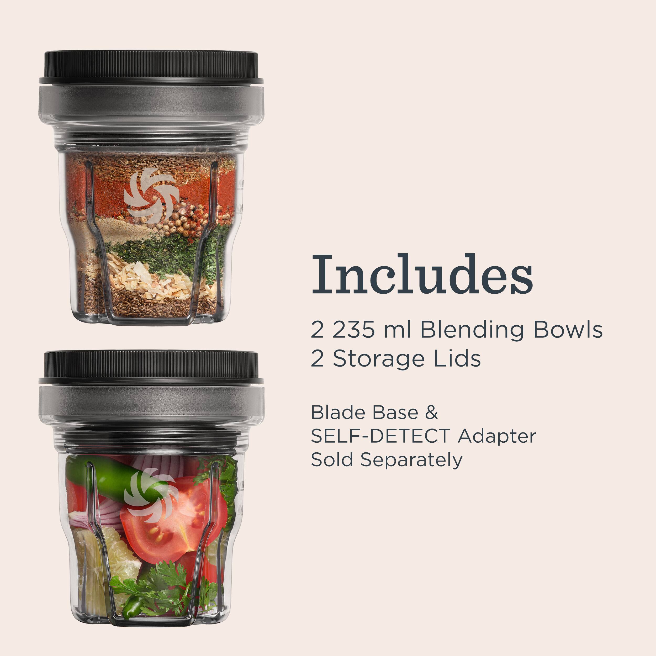 Includes 2 235 ml Blending Bowls 2 Storage Lids

Blade Base & SELF-DETECT Adapter Sold Separately