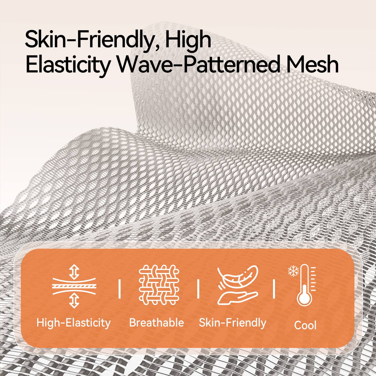 Skin-Friendly, High Elasticity Wave-Patterned Mesh

High-Elasticity  
Breathable  
Skin-Friendly  
Cool